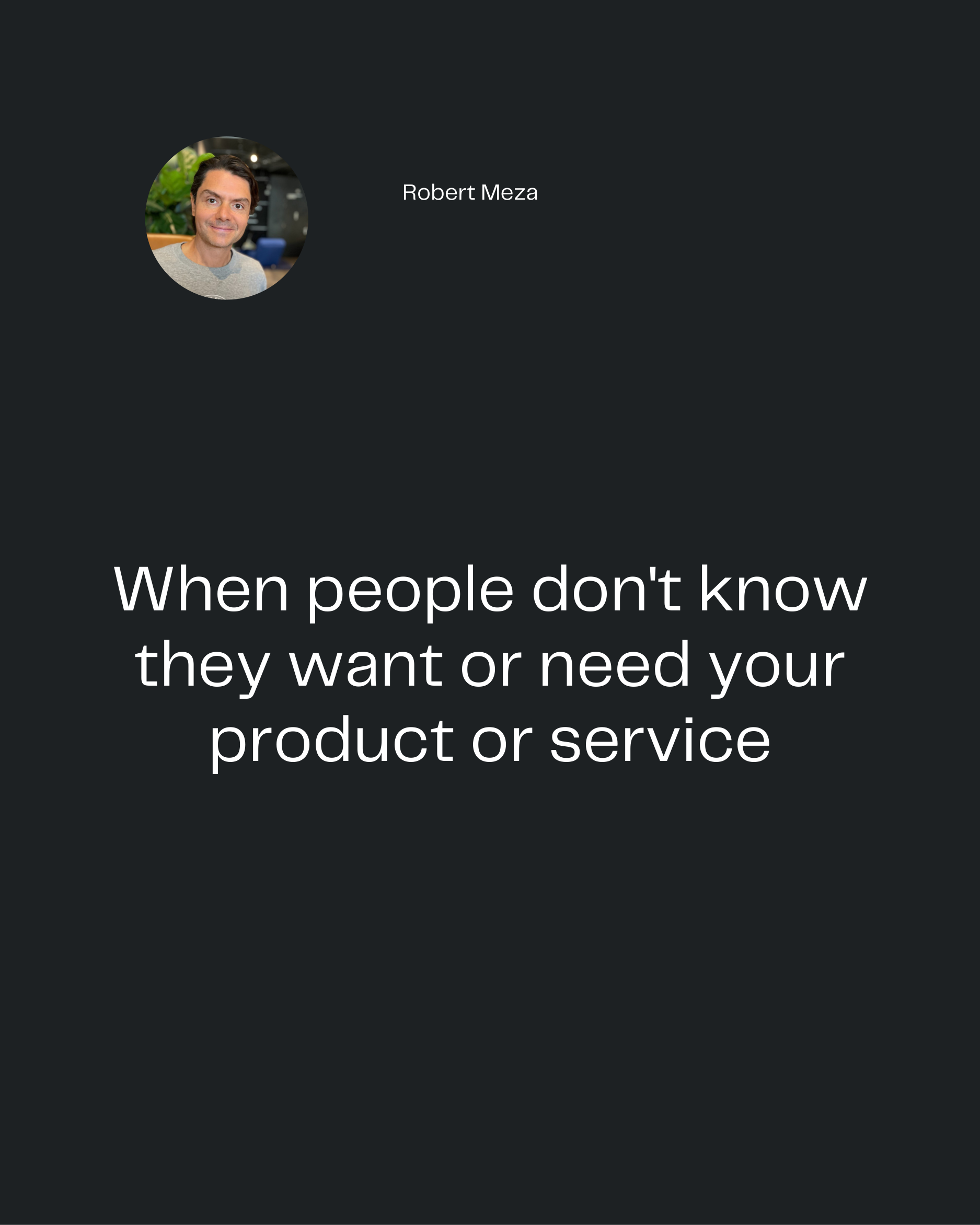 Robert Meza
When people don't know
they want or need your
product or service