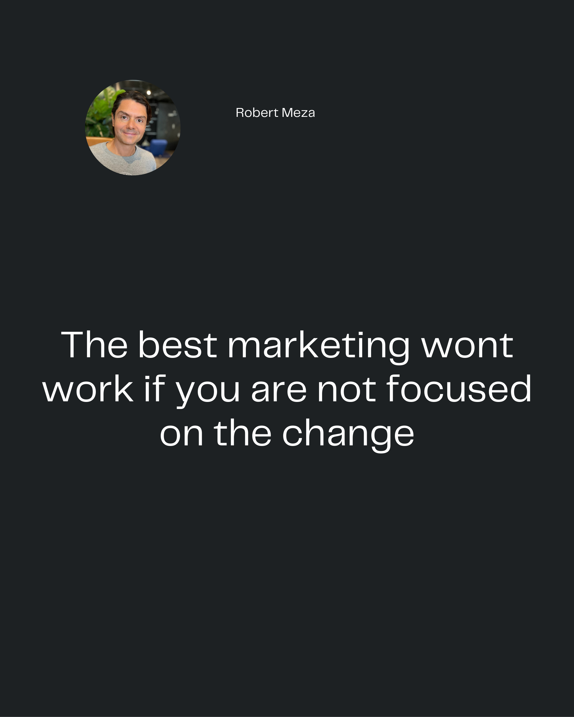 Robert Meza
The best marketing wont
work if you are not focused
on the change