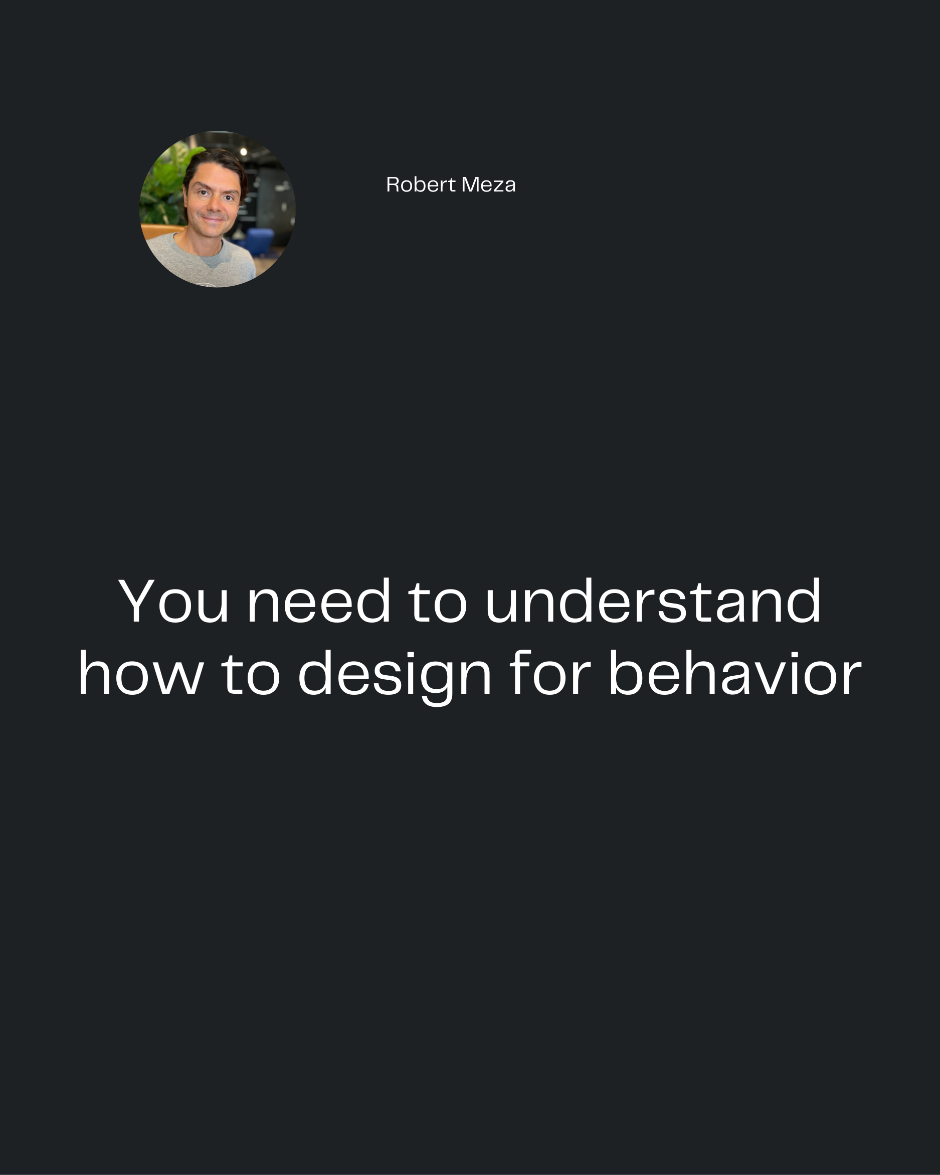 Robert Meza
You need to understand
how to design for behavior