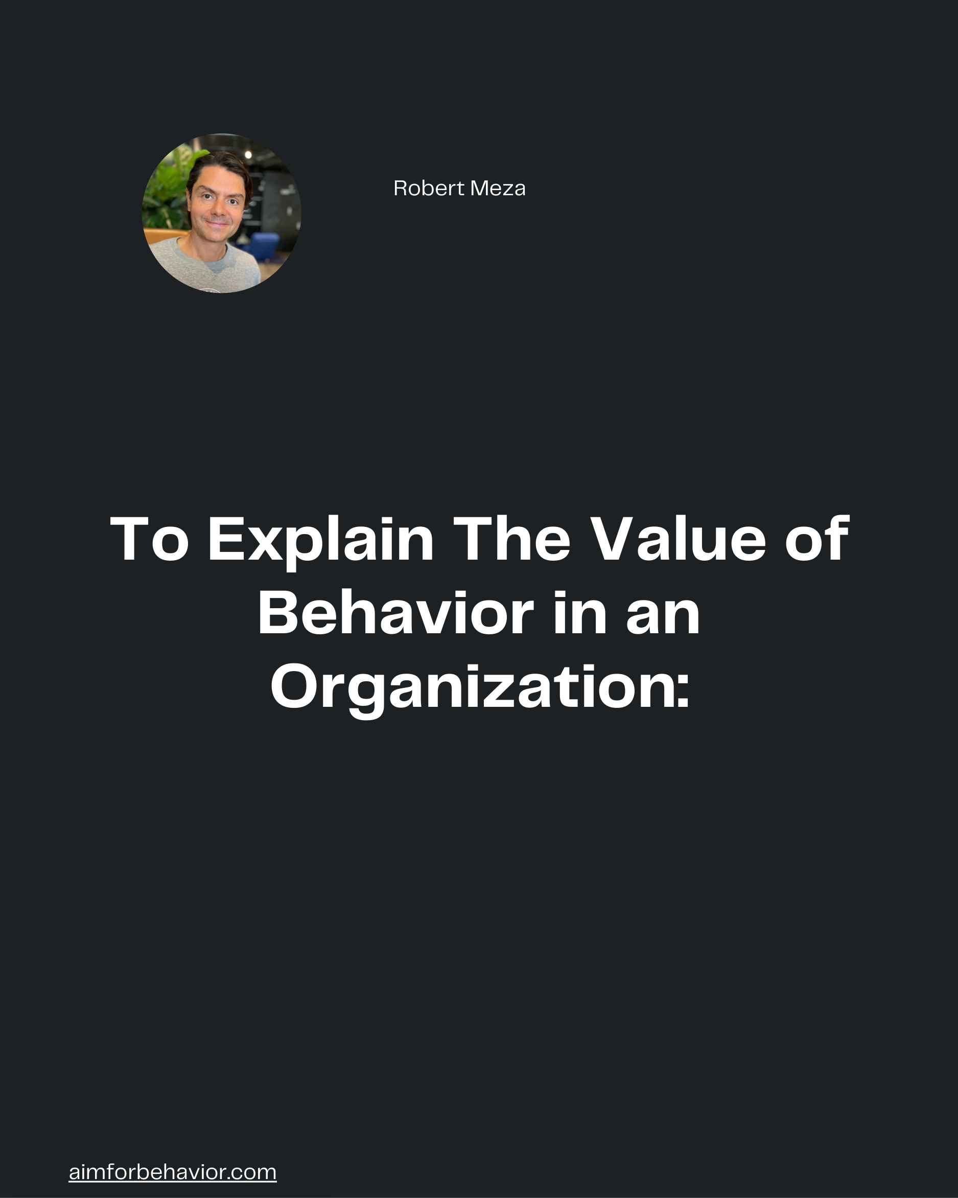 Robert Meza
To Explain The Value of
Behavior in an
Organization:

aimforbehavior.com