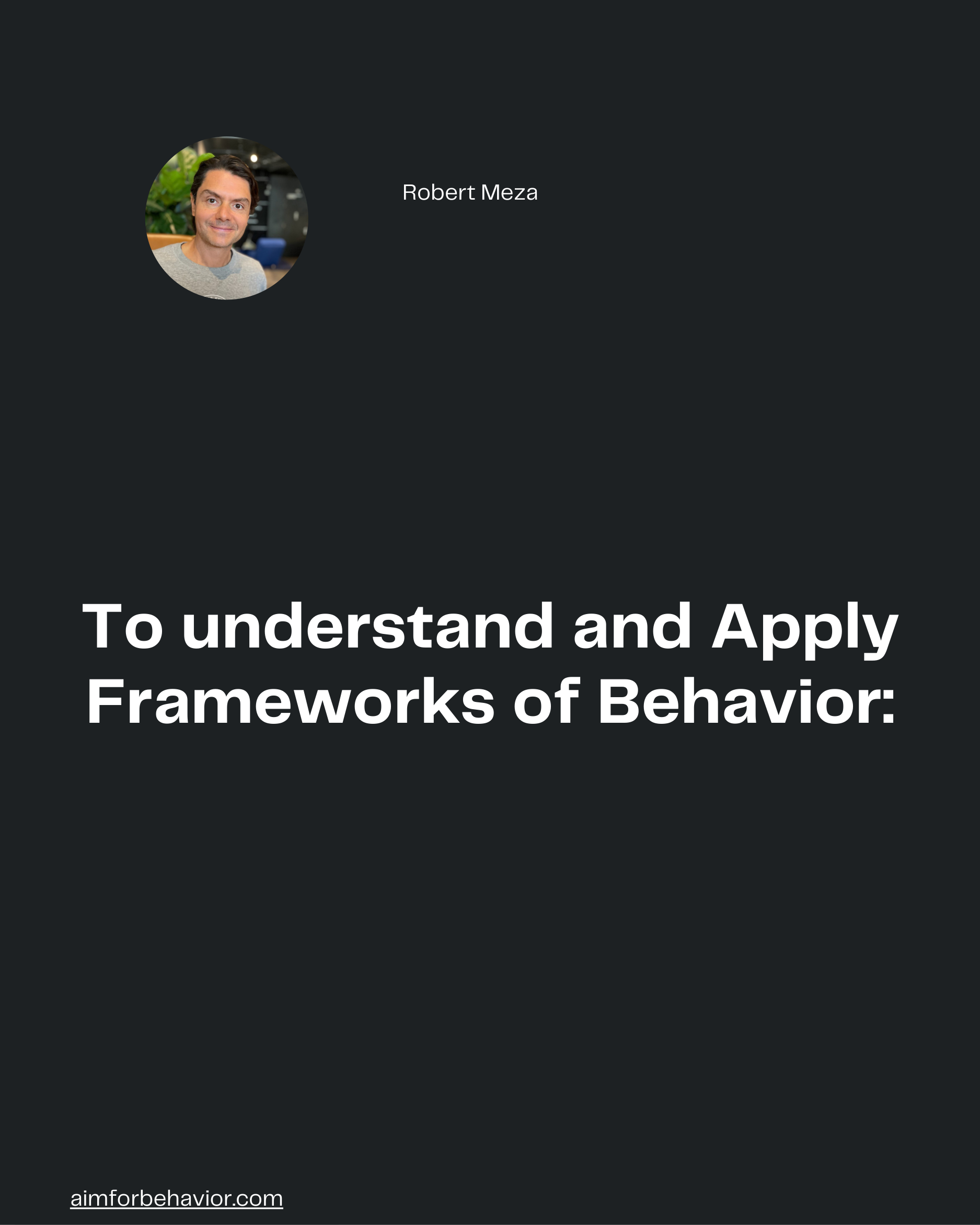 Robert Meza
To understand and Apply
Frameworks of Behavior:
aimforbehavior.com