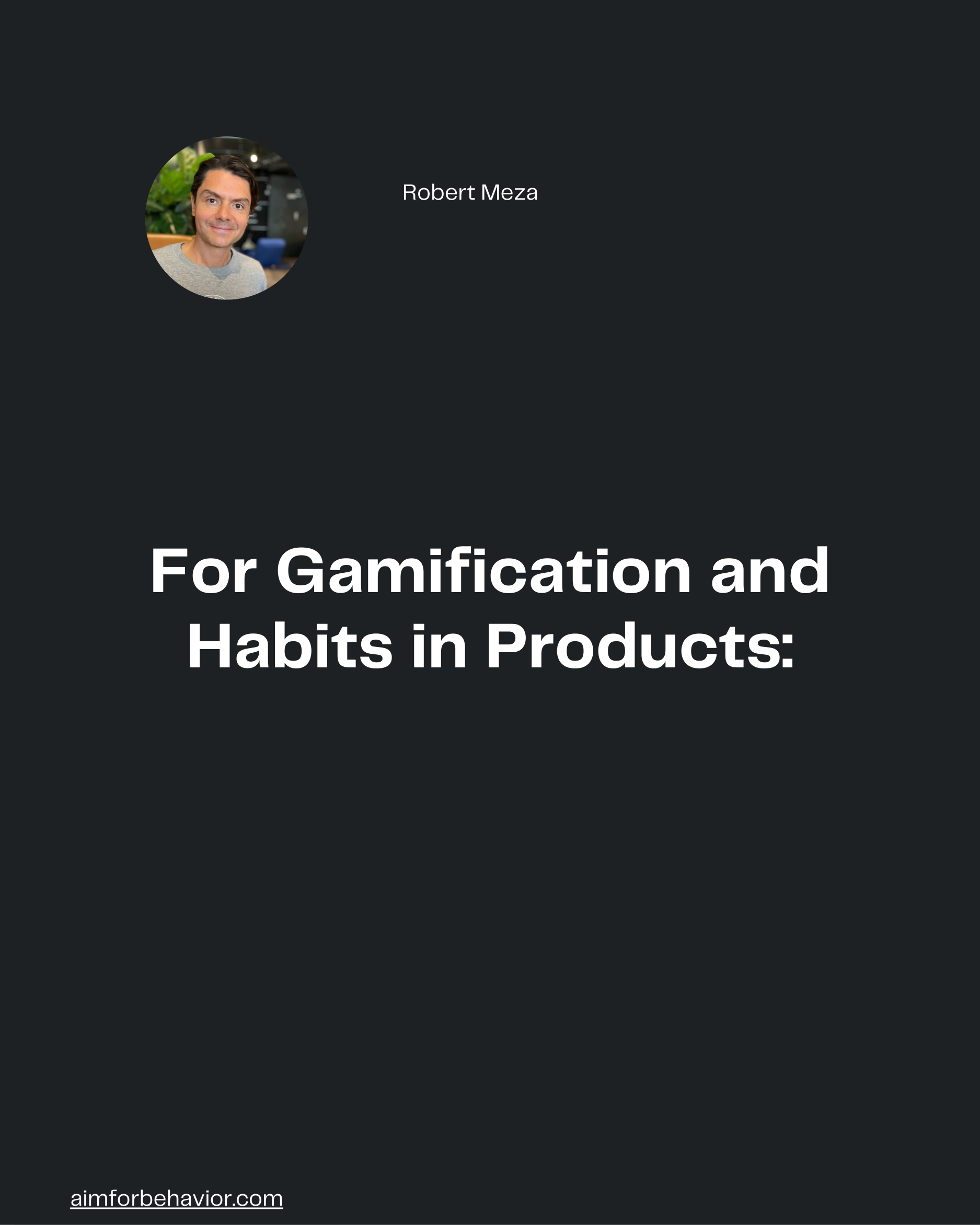 Robert Meza
For Gamification and
Habits in Products:
aimforbehavior.com