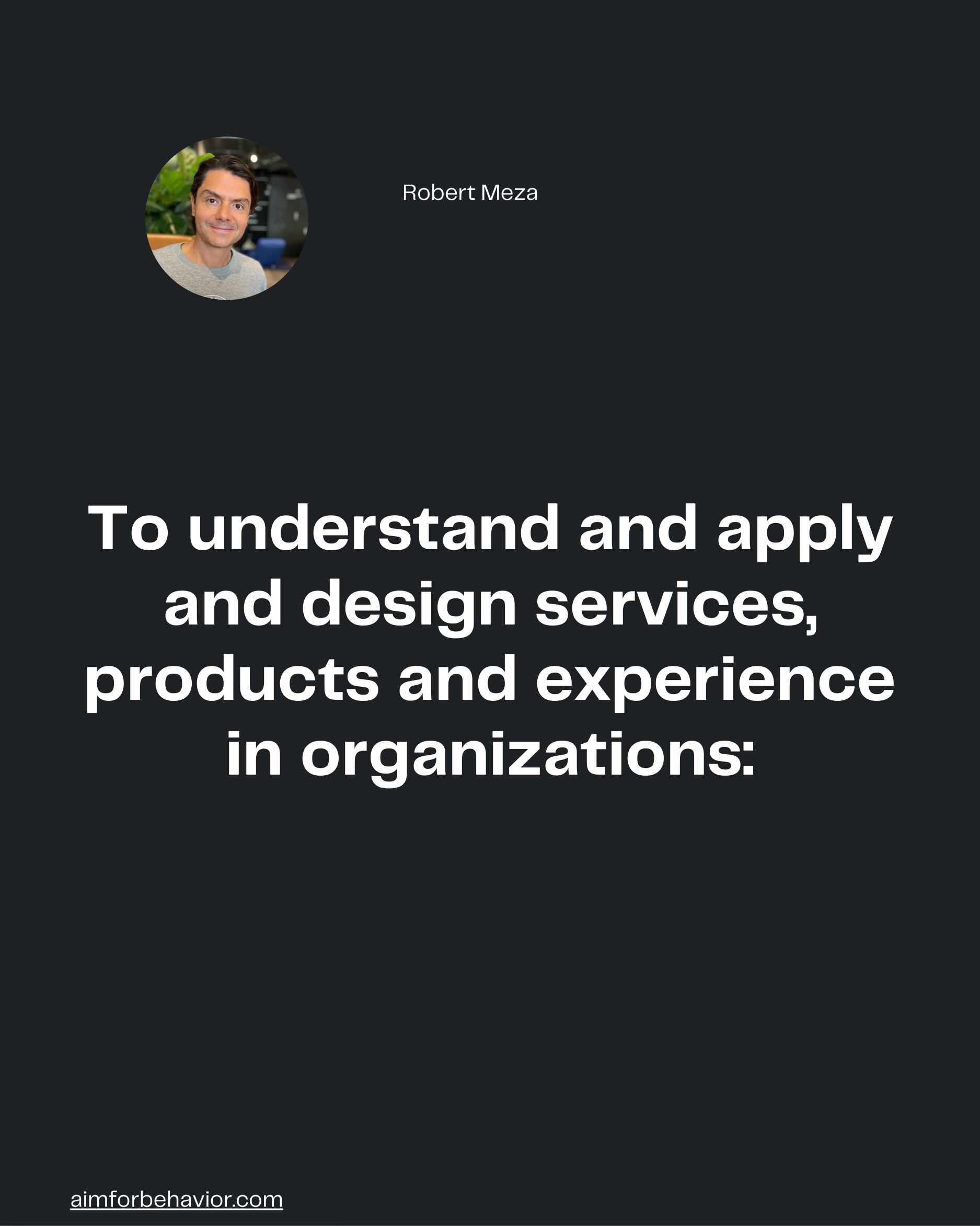 Robert Meza
To understand and apply
and design services,
products and experience
in organizations:
aimforbehavior.com