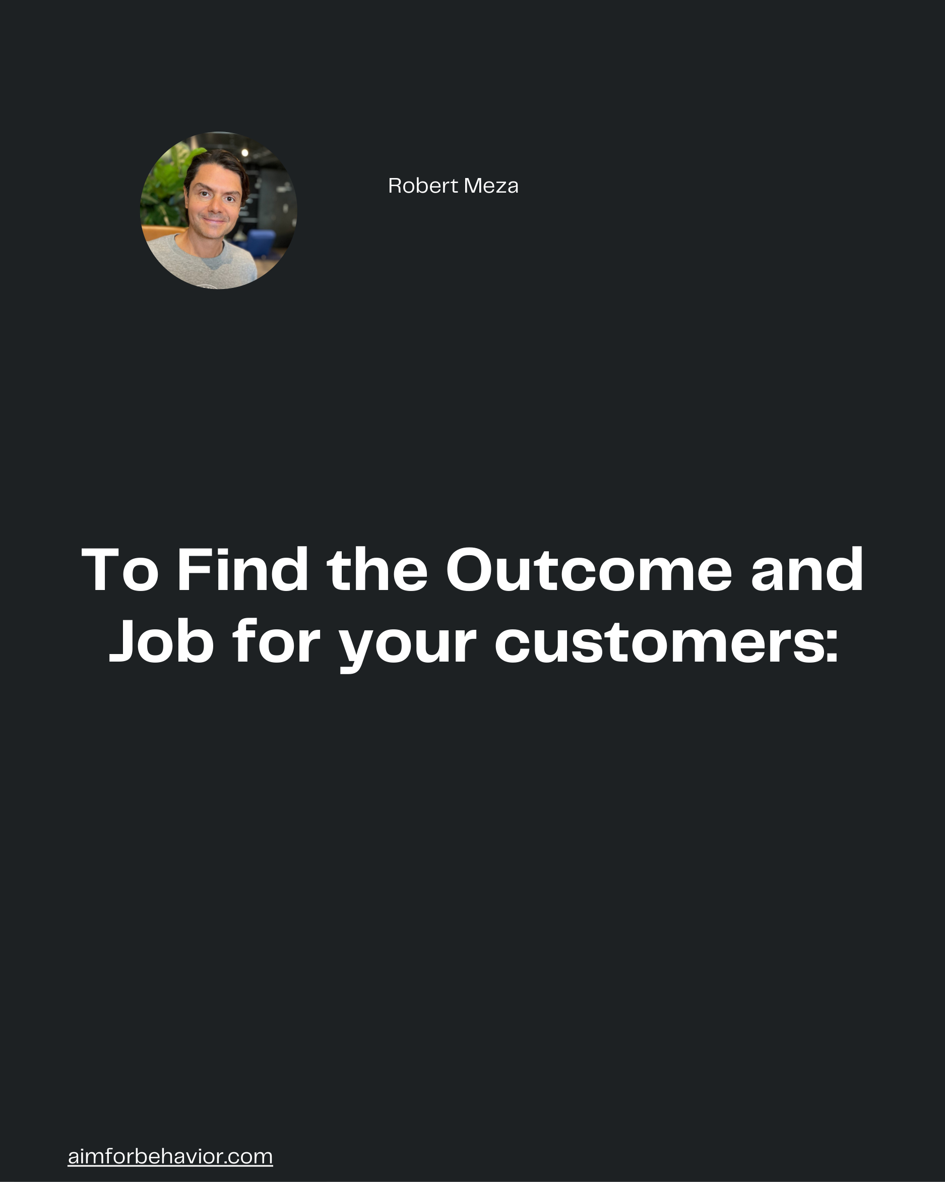 Robert Meza
To Find the Outcome and
Job for your customers:

aimforbehavior.com