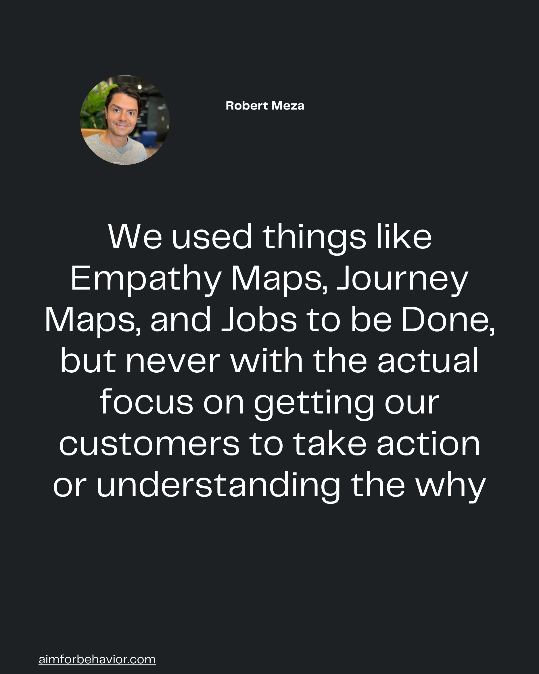 We used things like
Empathy Maps, Journey
Maps, and Jobs to be Done,
but never with the actual
focus on getting our
cust