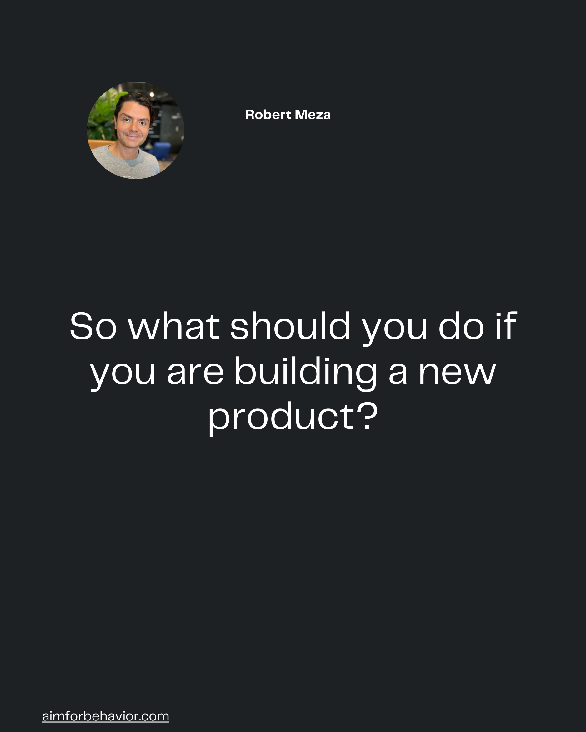 So what should you do if
you are building a new
product?

aimforbehavior.com
Robert Meza 🧠