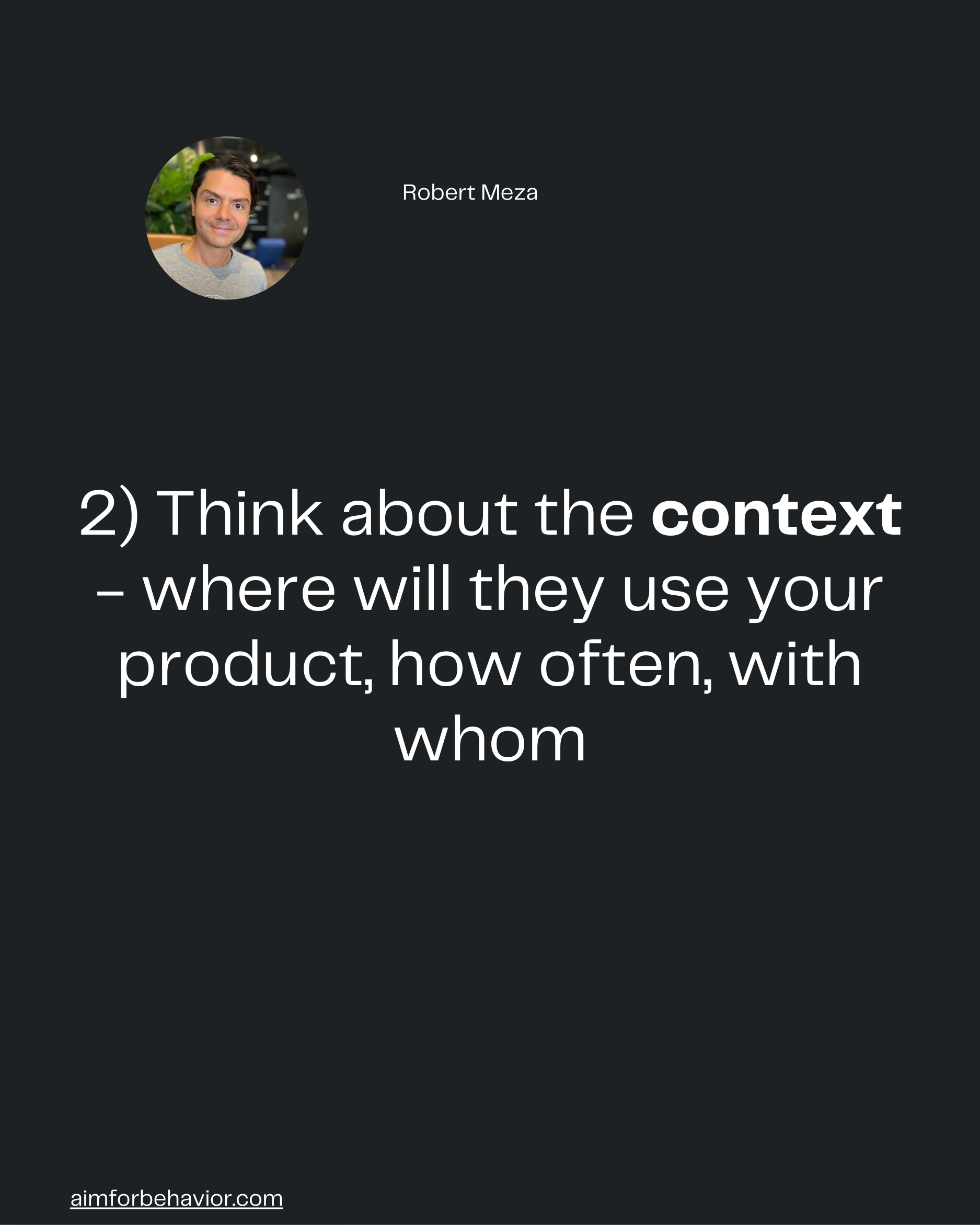 Robert Meza
2) Think about the context
- where will they use your
product, how often, with
whom

aimforbehavior.com