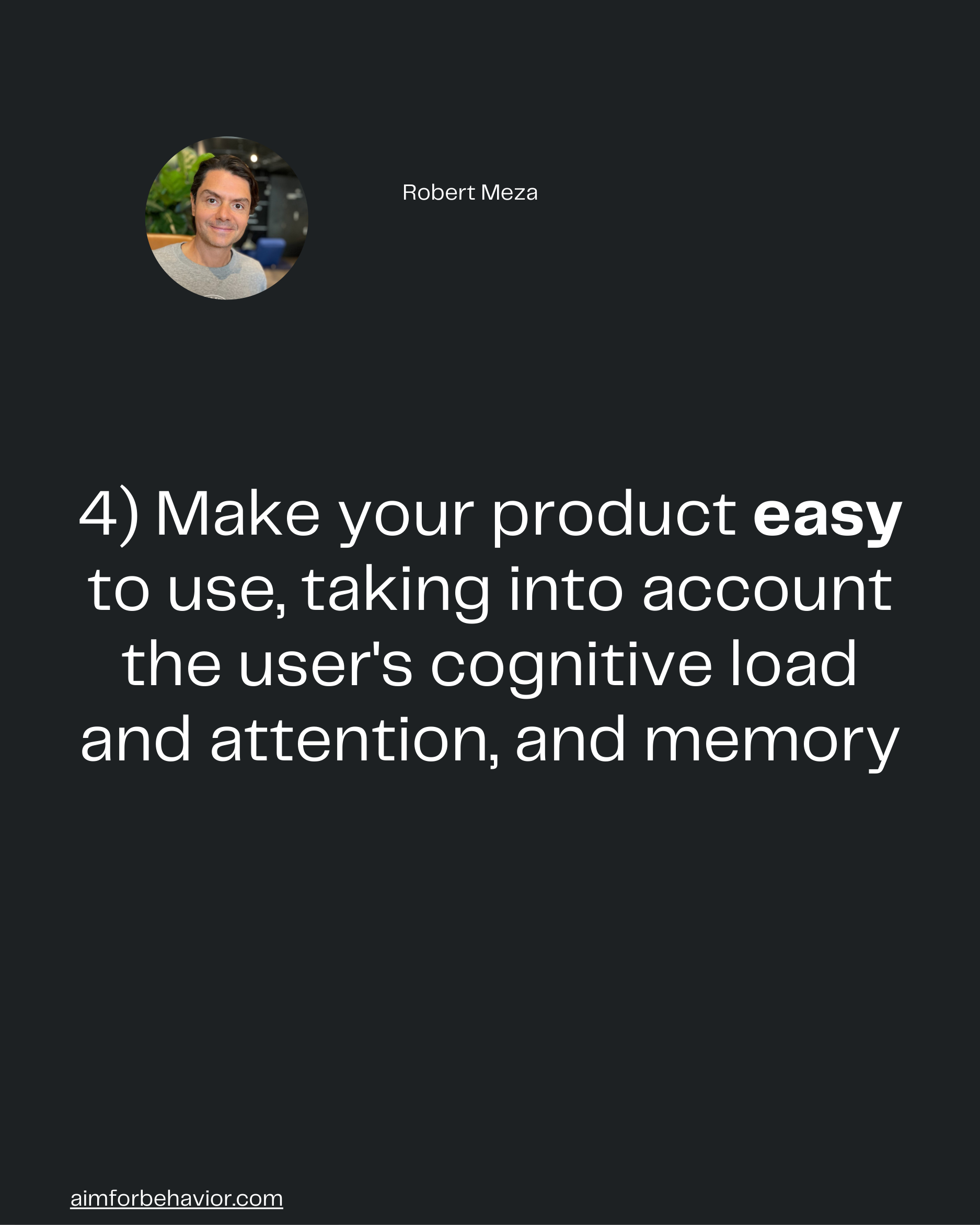 Robert Meza
4) Make your product easy
to use, taking into account
the user's cognitive load
and attention, and memory

a