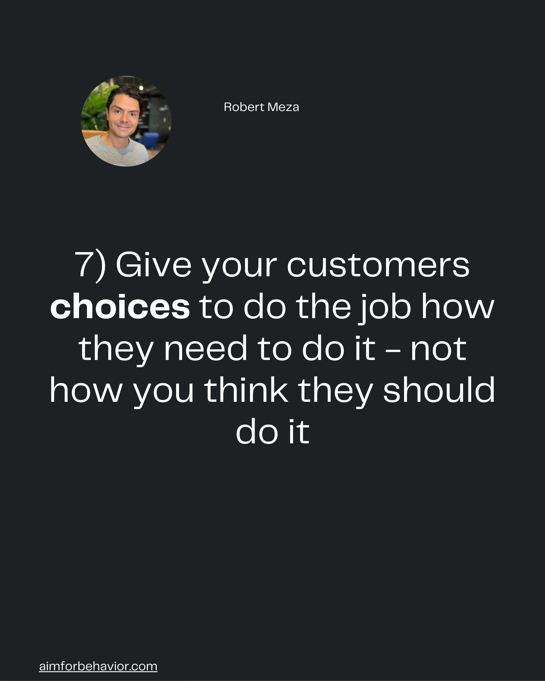 Robert Meza
7) Give your customers
choices to do the job how
they need to do it - not
how you think they should
do it

a