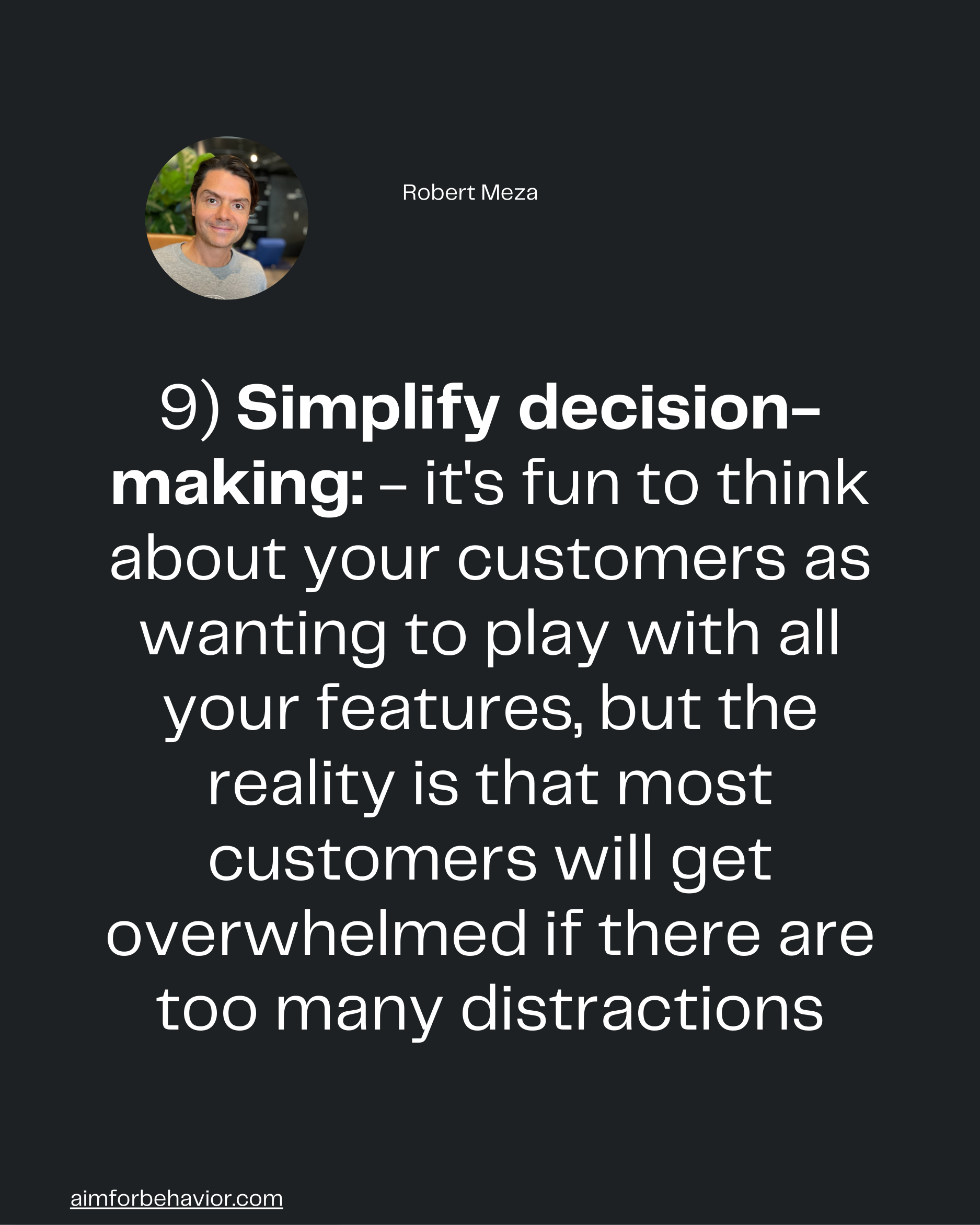 Robert Meza
9) Simplify decision-
making: - it's fun to think
about your customers as
wanting to play with all
your feat