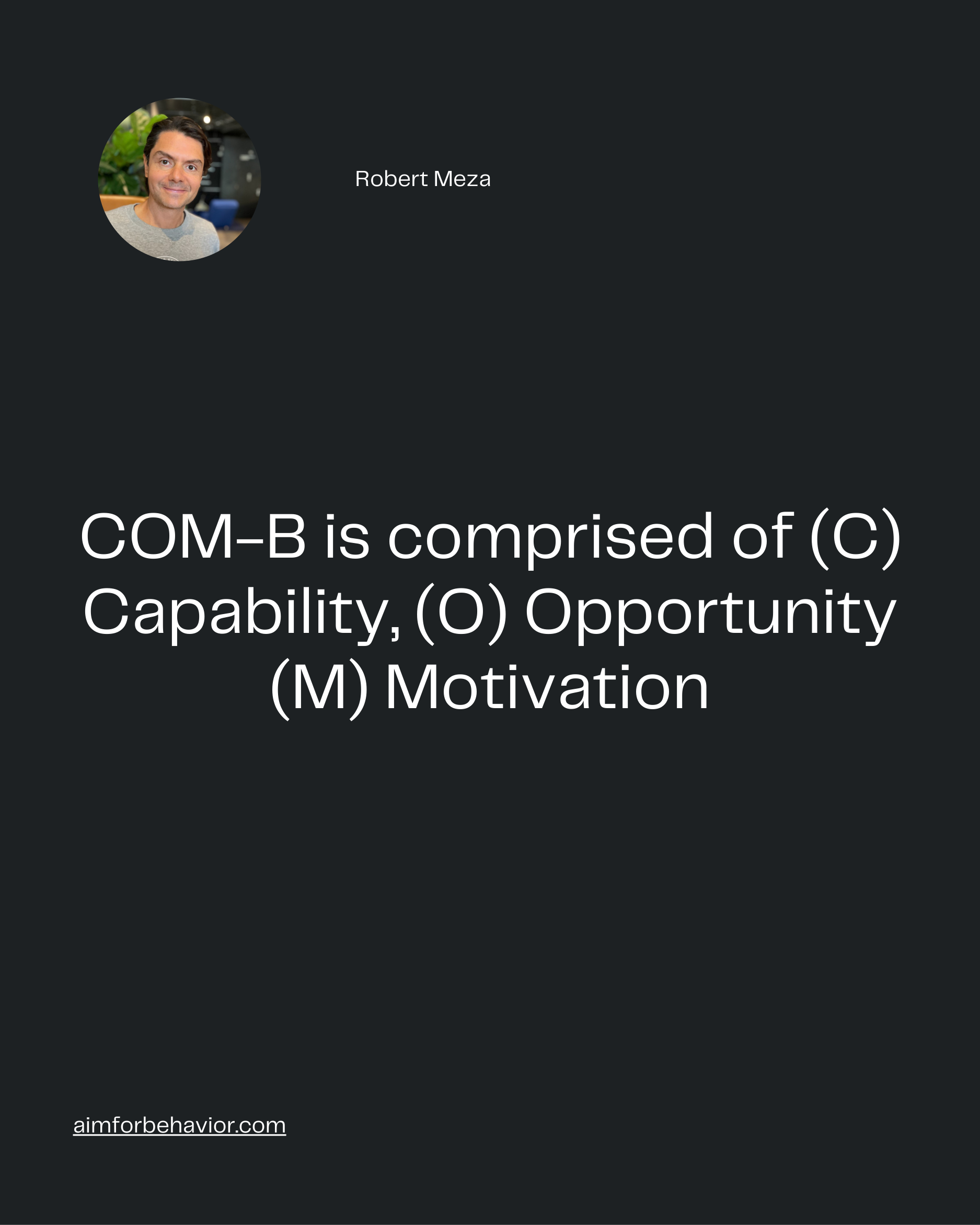 Robert Meza
aimforbehavior.com
COM-B is comprised of (C)
Capability, (O) Opportunity
(M) Motivation