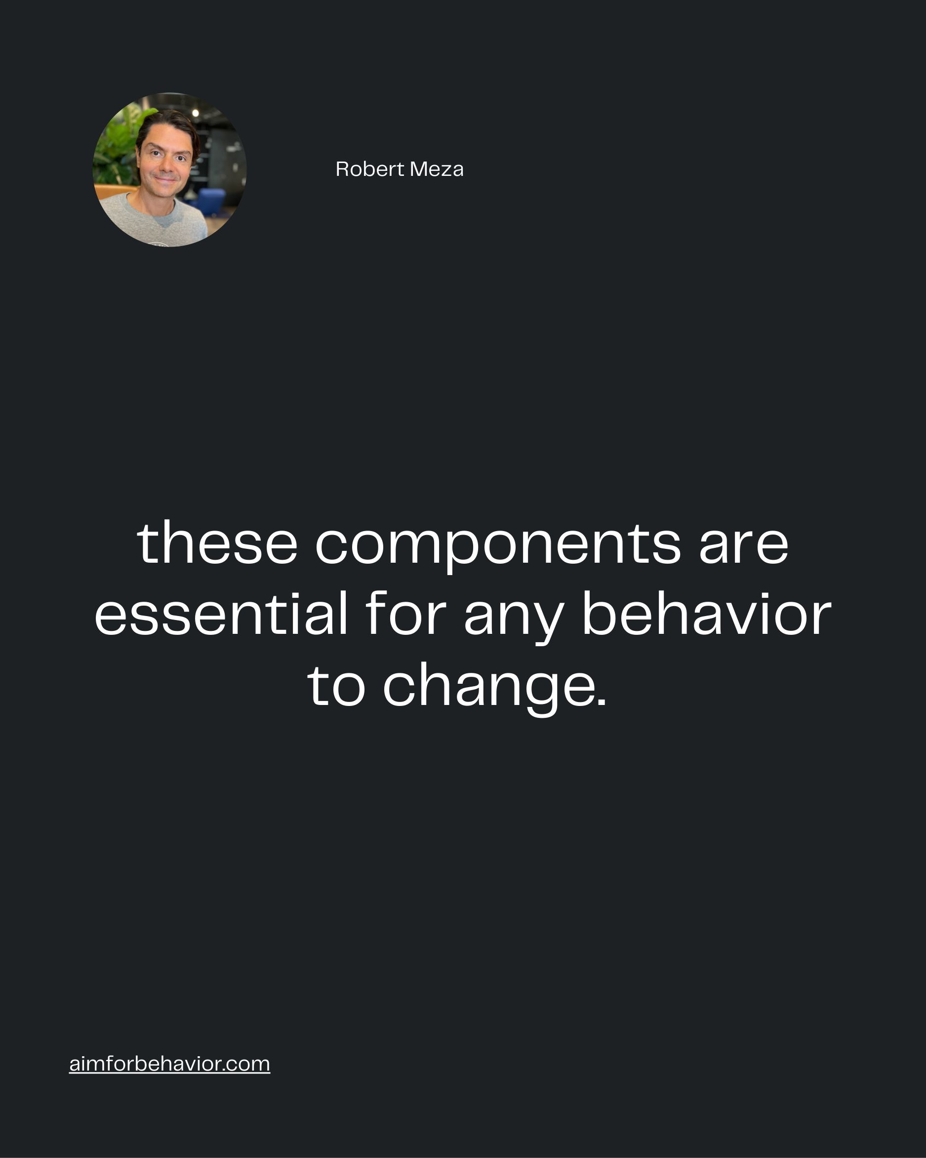 Robert Meza
aimforbehavior.com
these components are
essential for any behavior
to change.