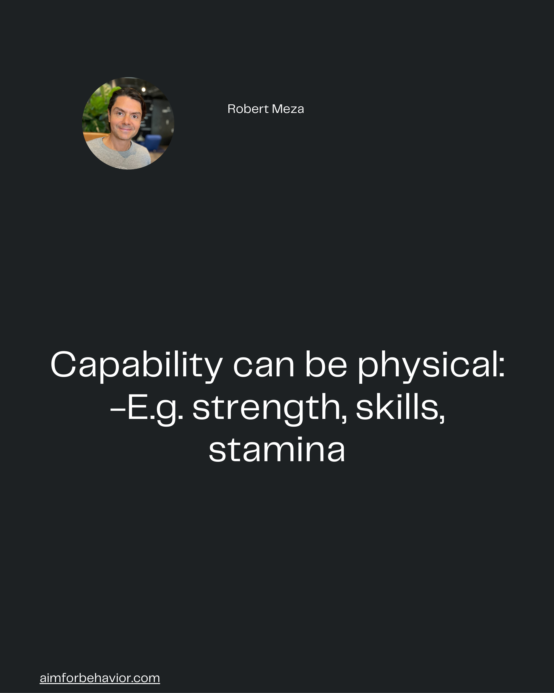 Robert Meza
aimforbehavior.com
Capability can be physical:
-E.g. strength, skills,
stamina