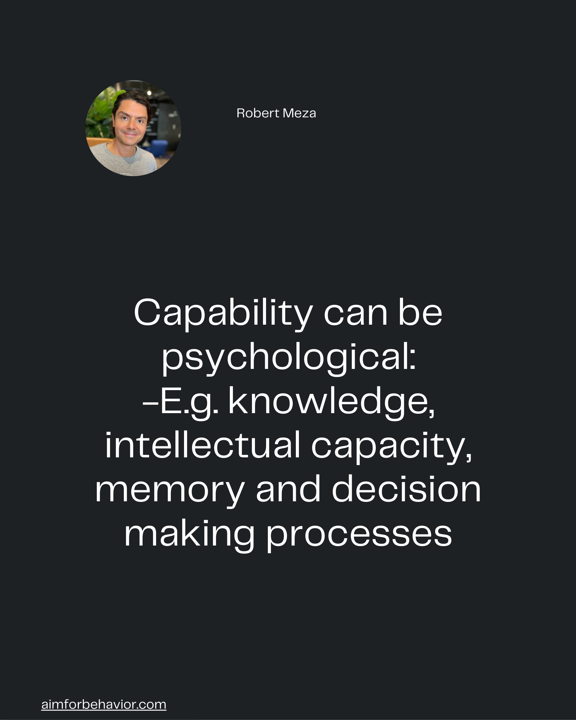 Robert Meza
aimforbehavior.com
Capability can be
psychological:
-E.g. knowledge,
intellectual capacity,
memory and decis