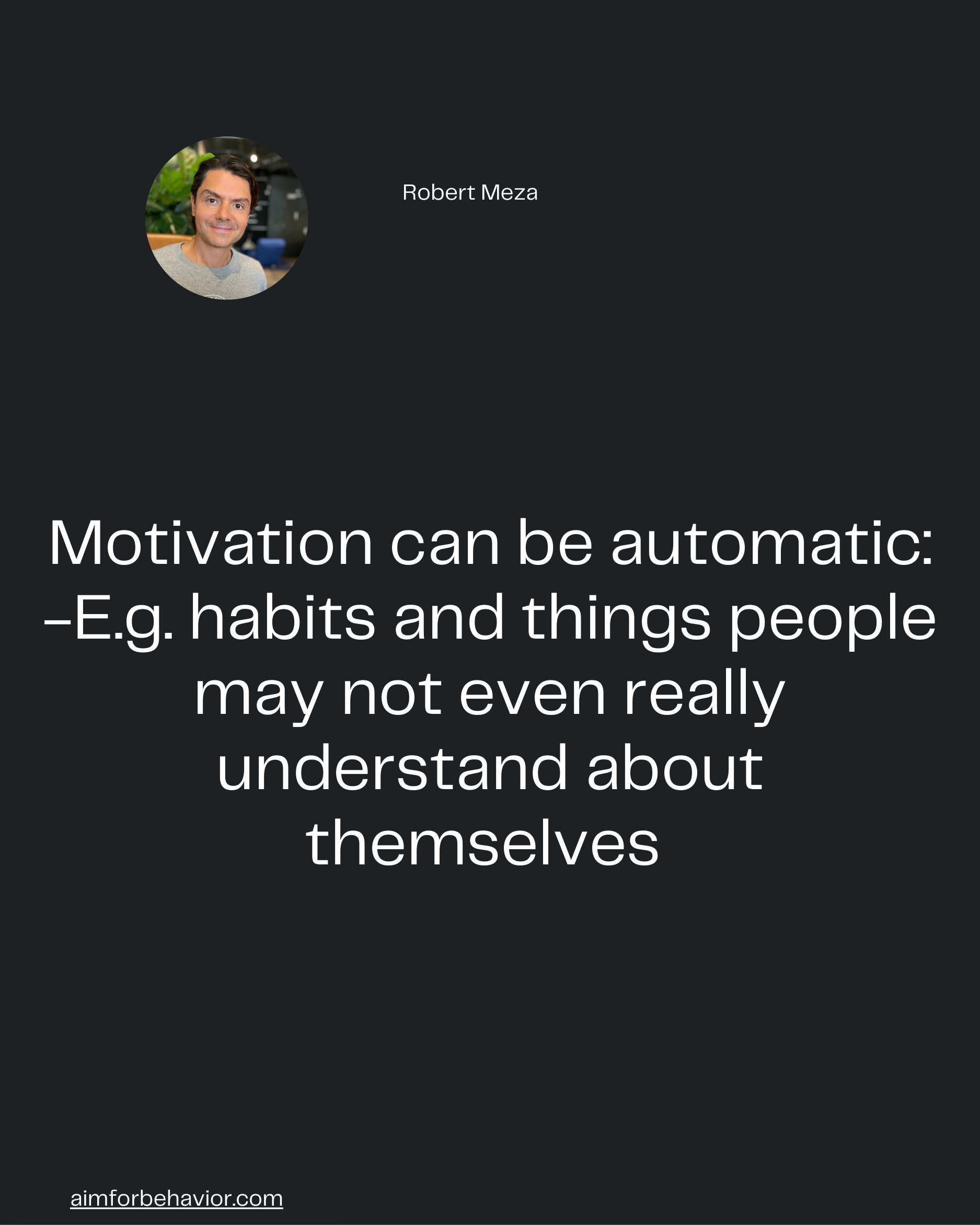 Robert Meza
aimforbehavior.com
Motivation can be automatic:
-E.g. habits and things people
may not even really
understan