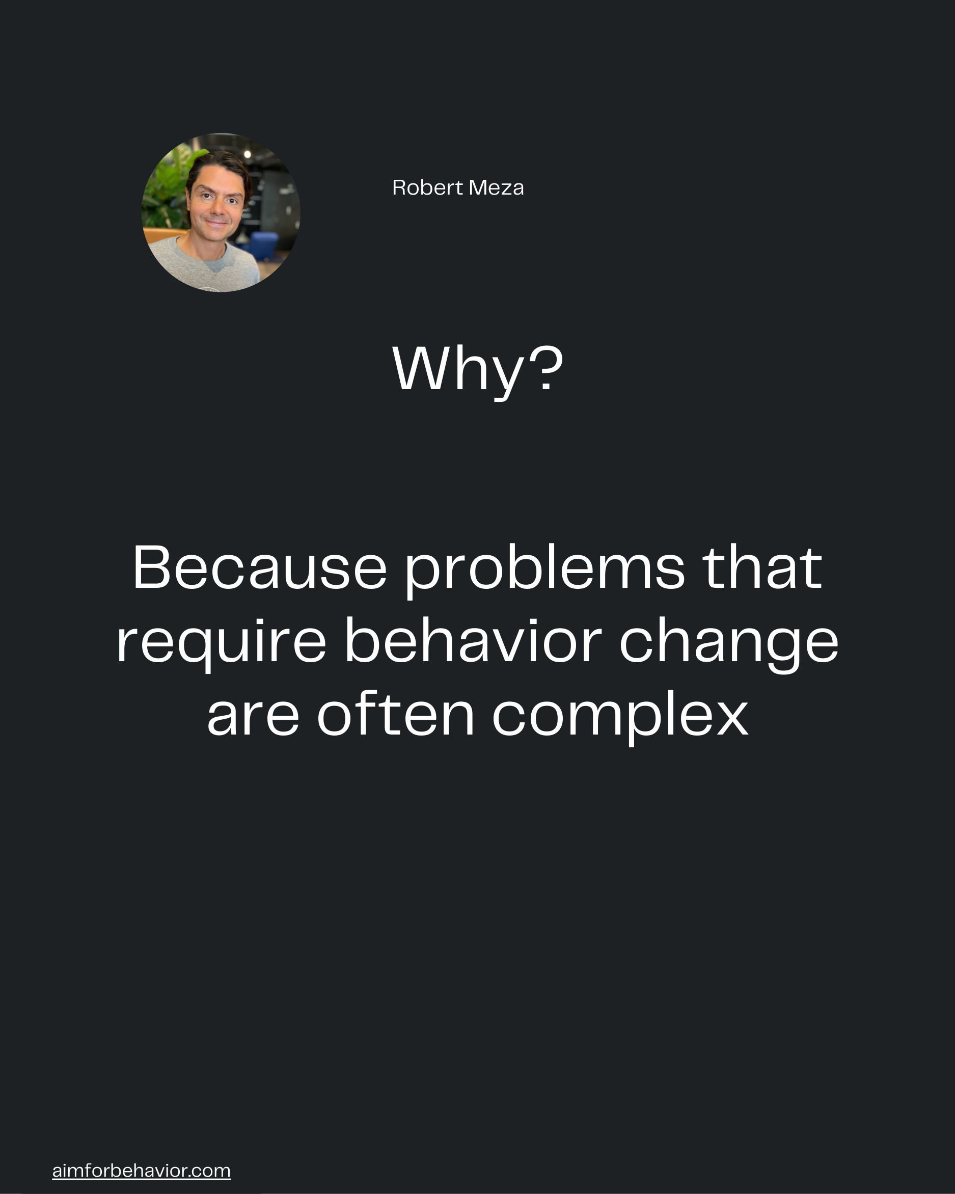 Robert Meza
aimforbehavior.com
Why?

Because problems that
require behavior change
are often complex