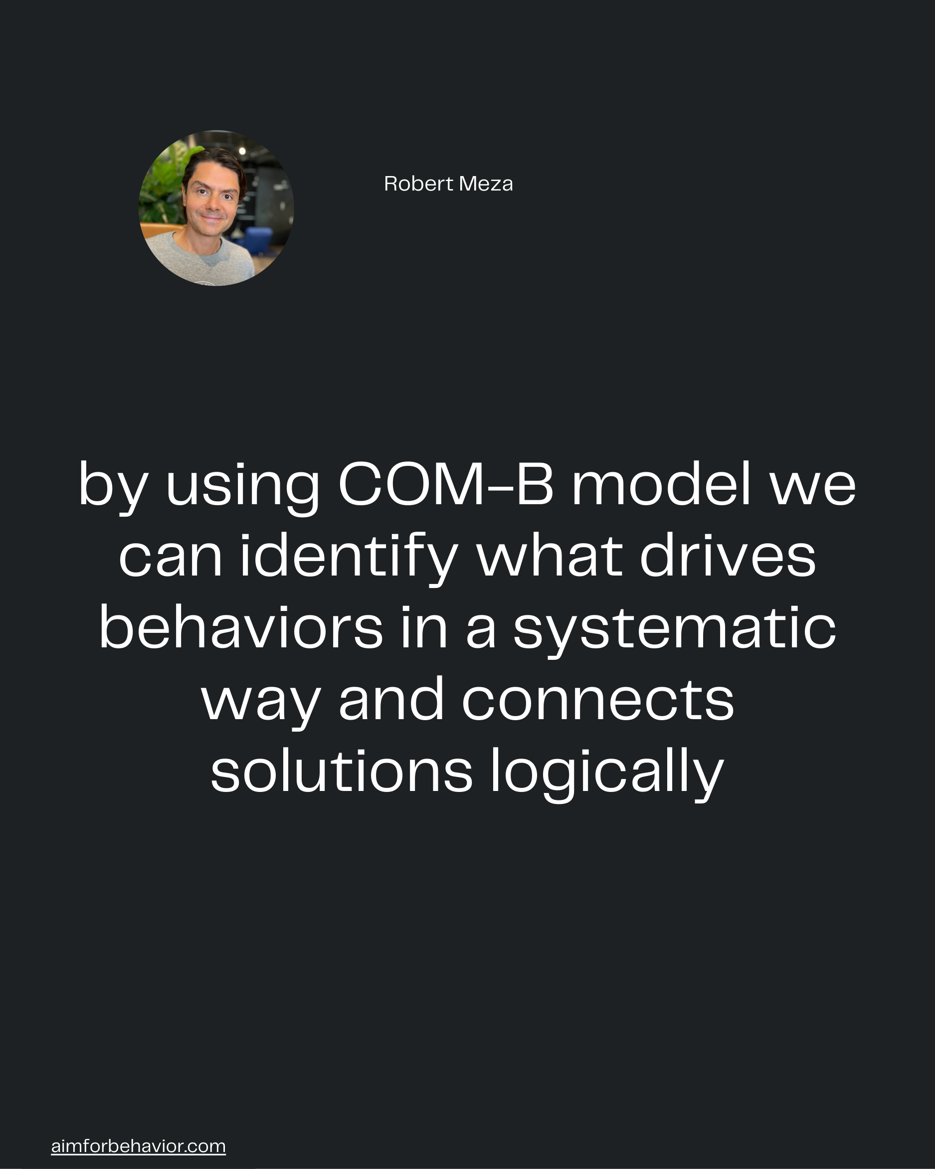 Robert Meza
aimforbehavior.com
by using COM-B model we
can identify what drives
behaviors in a systematic
way and connec