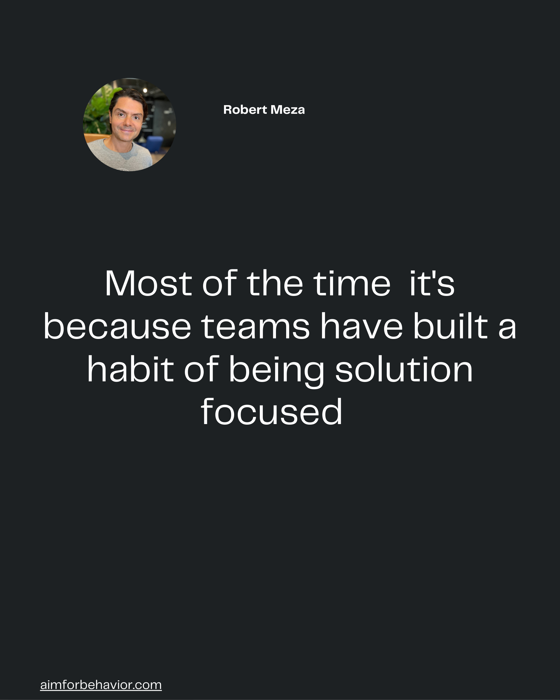aimforbehavior.com
Most of the time it's
because teams have built a
habit of being solution
focused 
Robert Meza 🧠