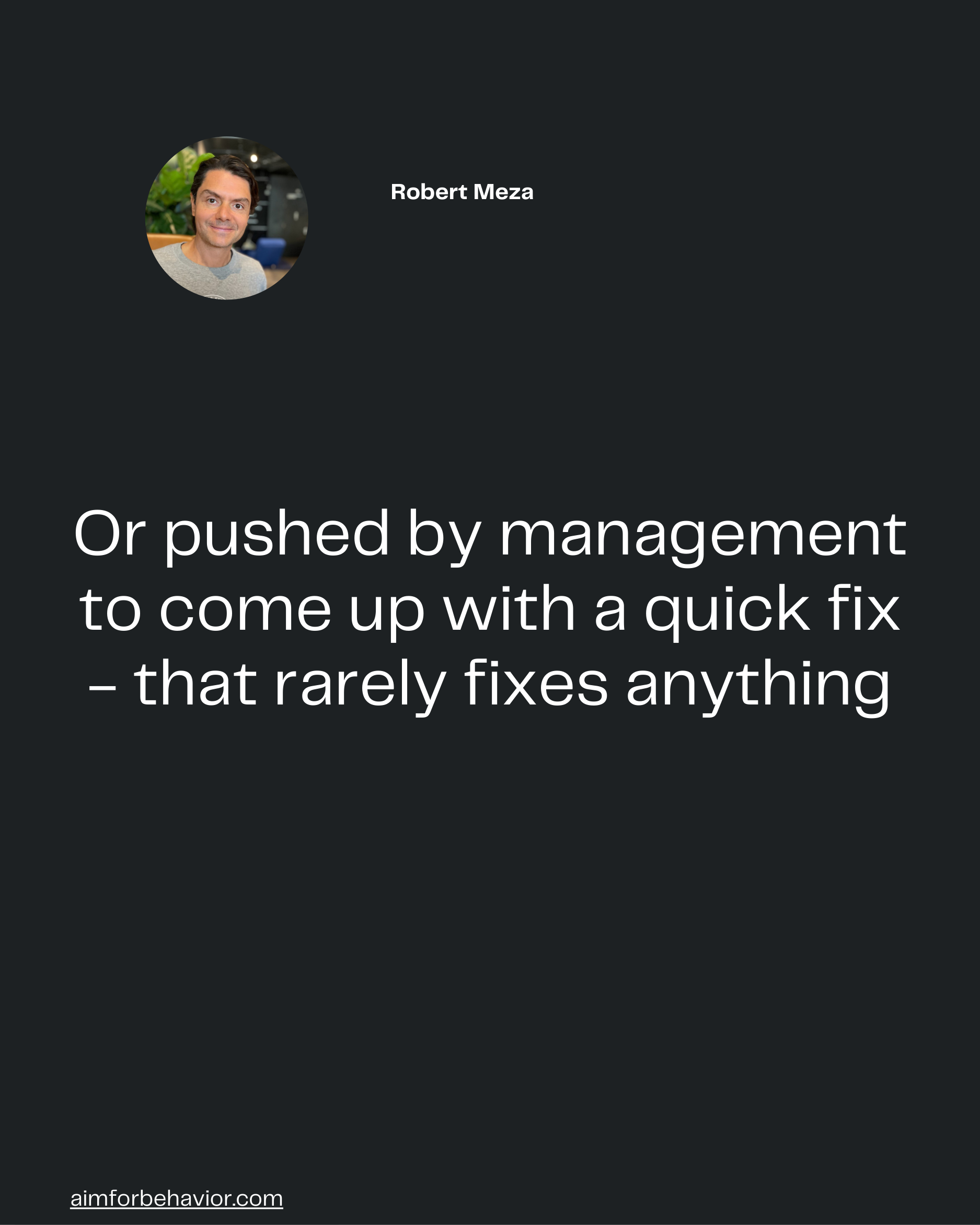 aimforbehavior.com
Or pushed by management
to come up with a quick fix
- that rarely fixes anything
Robert Meza 🧠