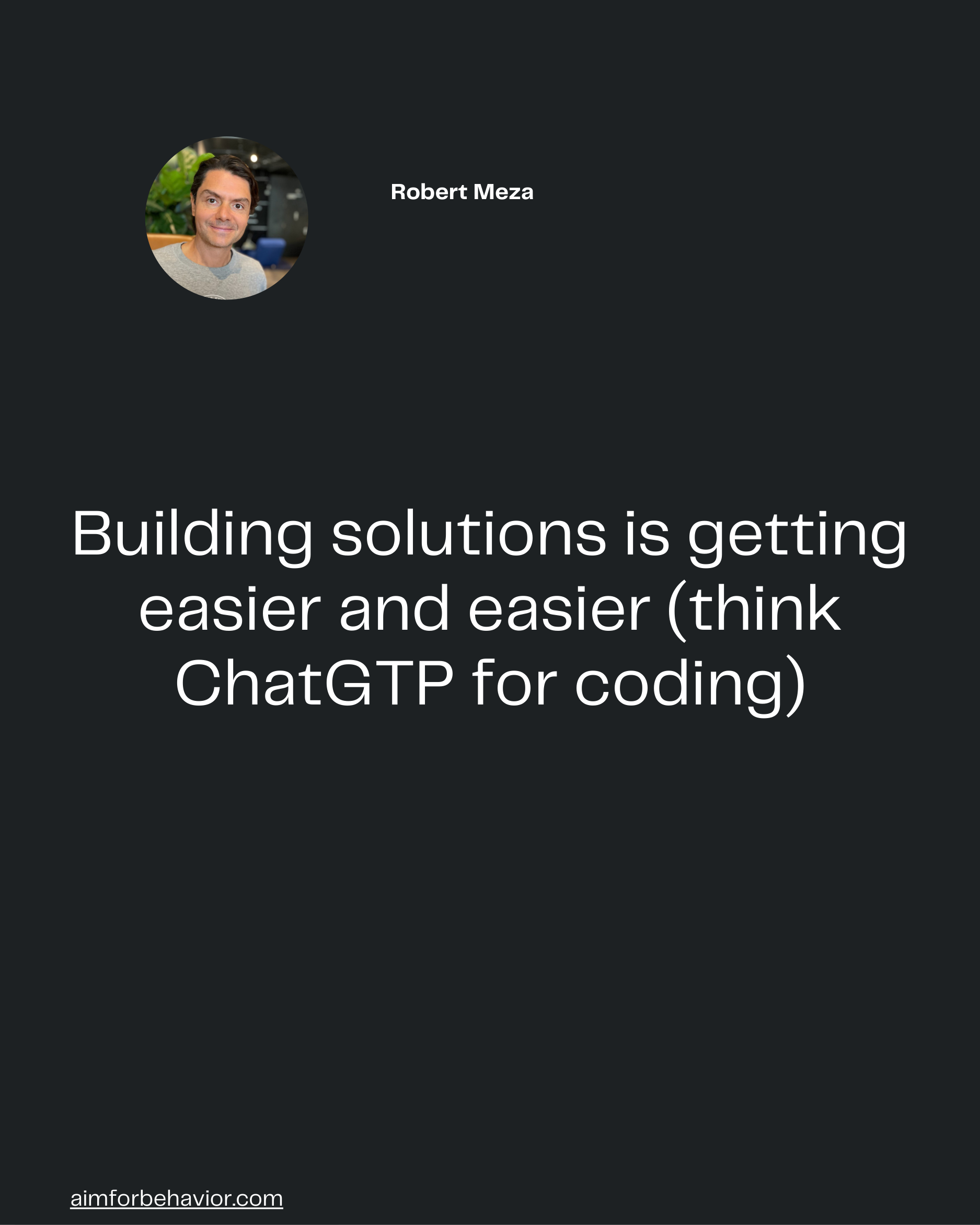 aimforbehavior.com
Building solutions is getting
easier and easier (think
ChatGTP for coding)
Robert Meza 🧠