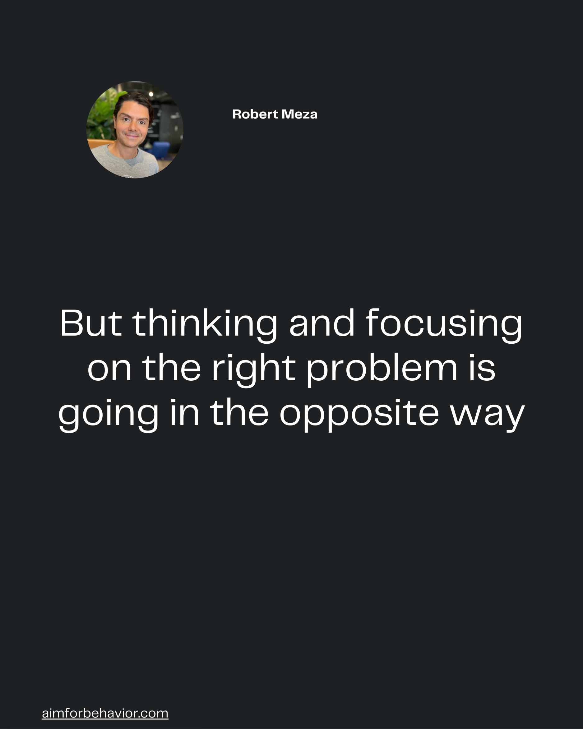 aimforbehavior.com
But thinking and focusing
on the right problem is
going in the opposite way

Robert Meza 🧠
