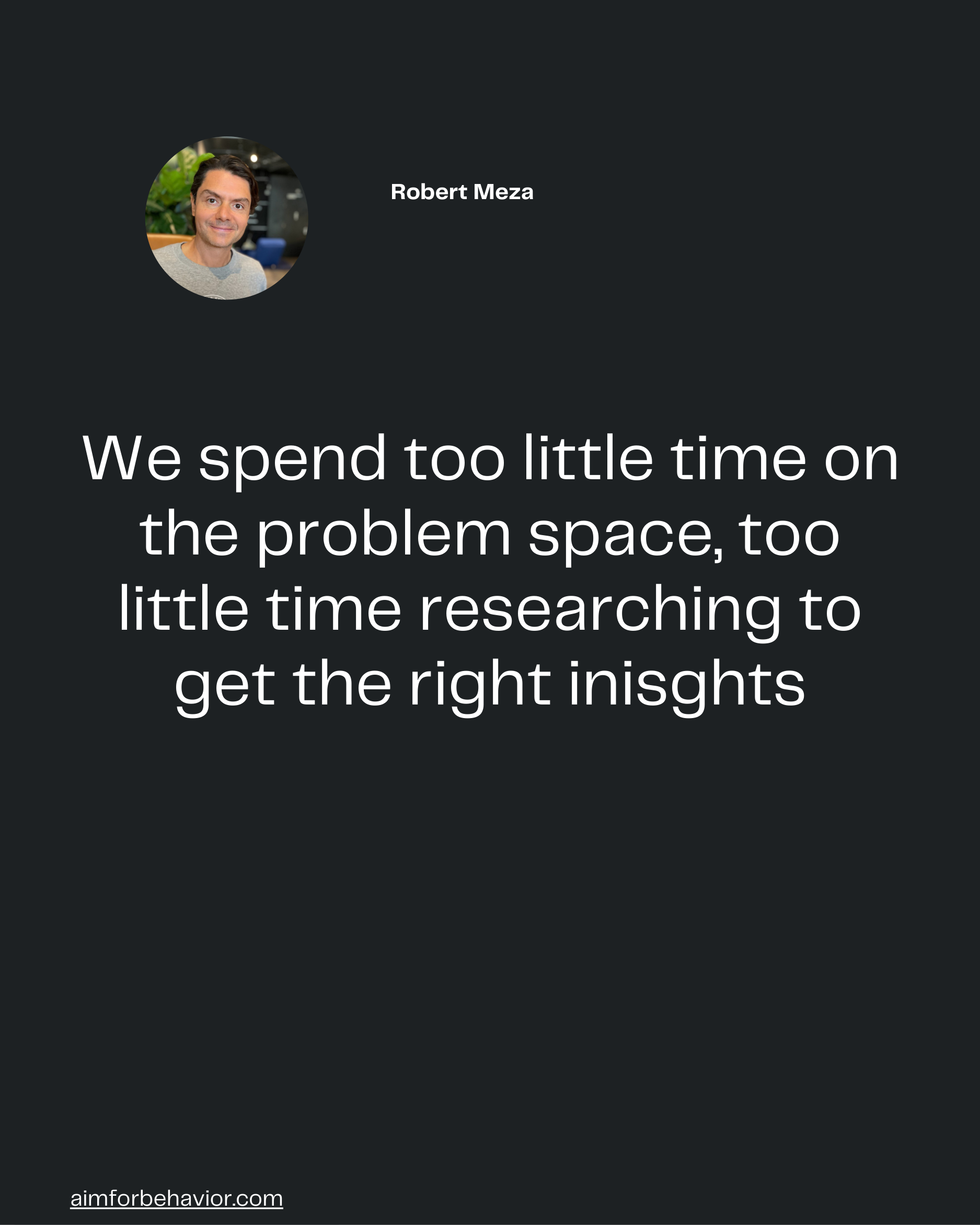 aimforbehavior.com
We spend too little time on
the problem space, too
little time researching to
get the right inisghts
