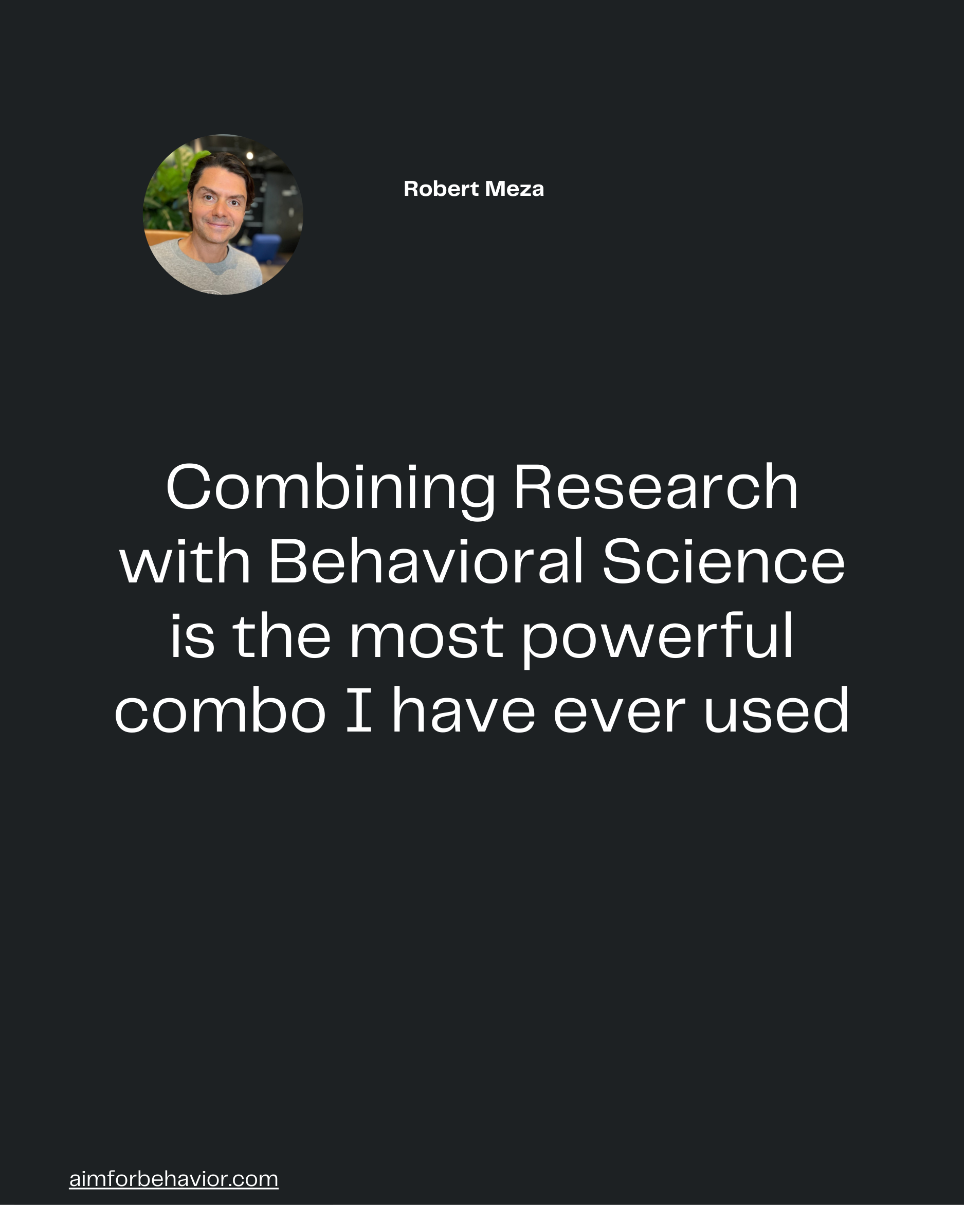 Combining Research
with Behavioral Science
is the most powerful
combo I have ever used
aimforbehavior.com
Robert Meza 🧠
