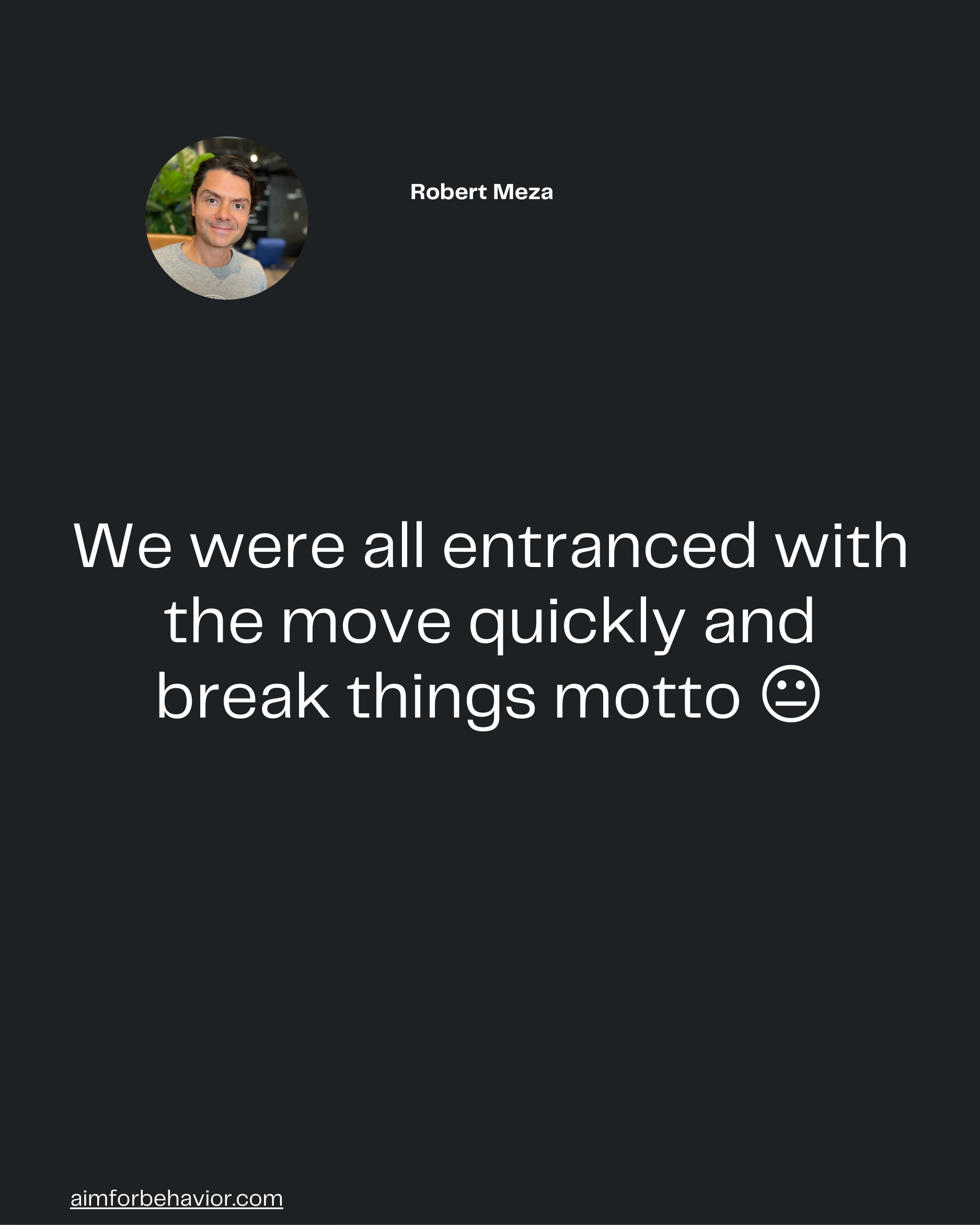 We were all entranced with
the move quickly and
break things motto 😐

aimforbehavior.com
Robert Meza 🧠