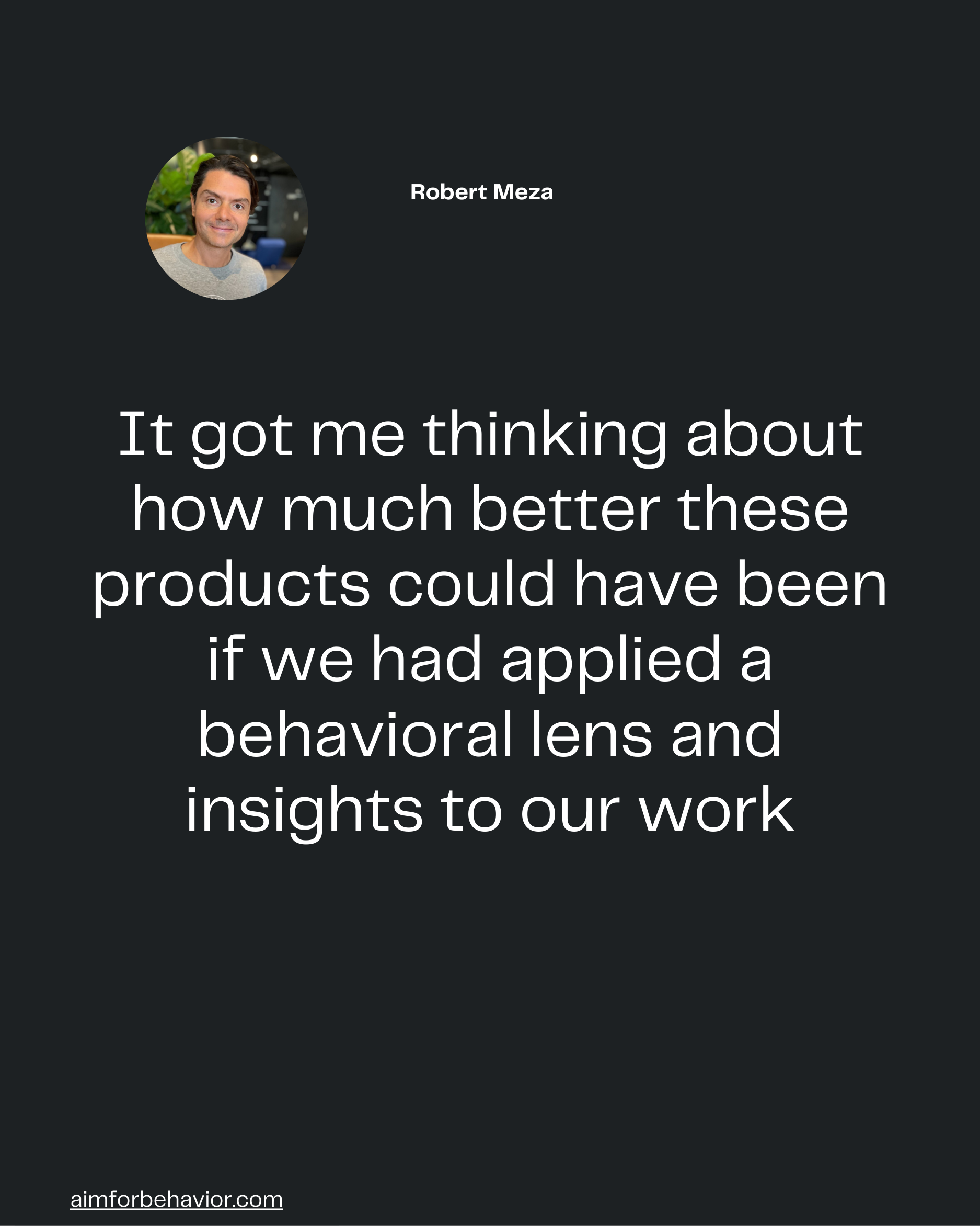 It got me thinking about
how much better these
products could have been
if we had applied a
behavioral lens and
insights