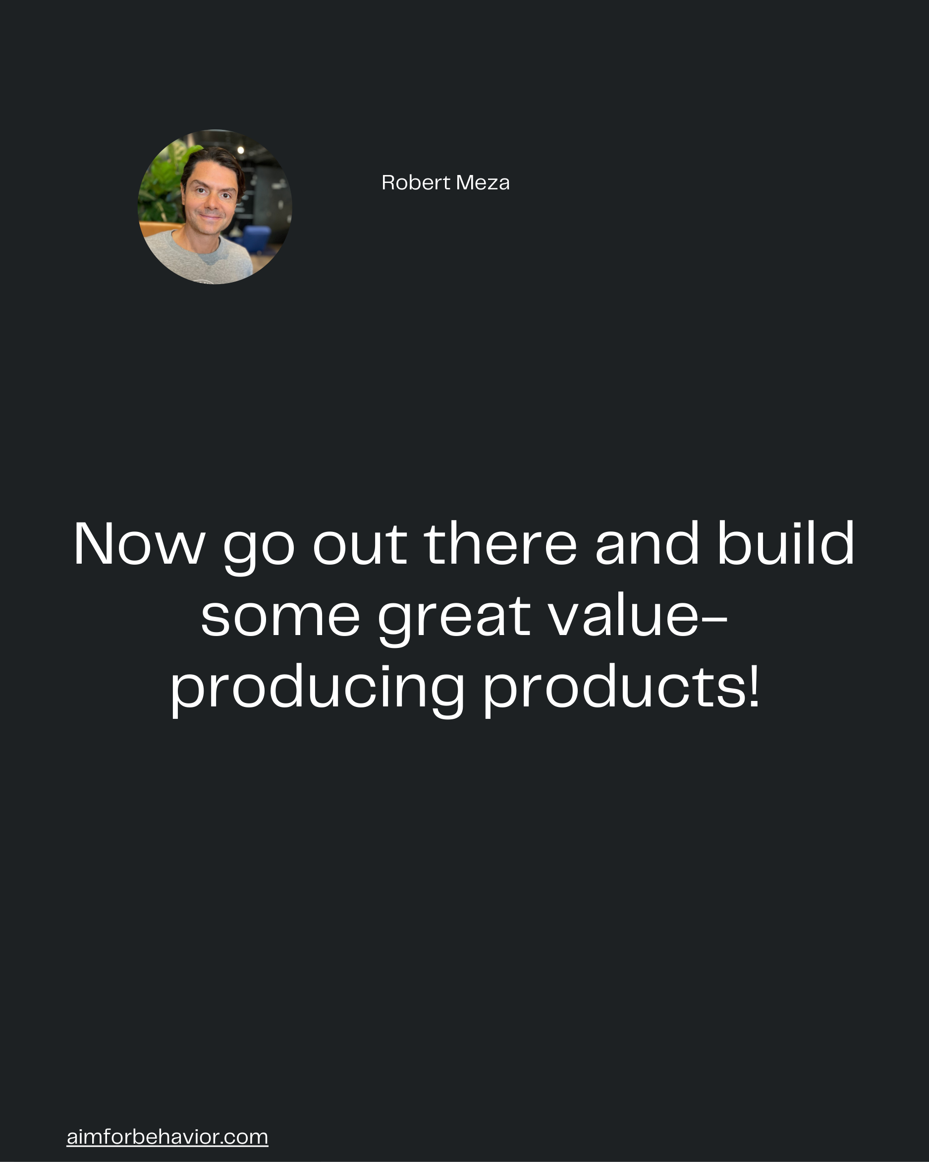 Robert Meza
Now go out there and build
some great value-
producing products!

aimforbehavior.com