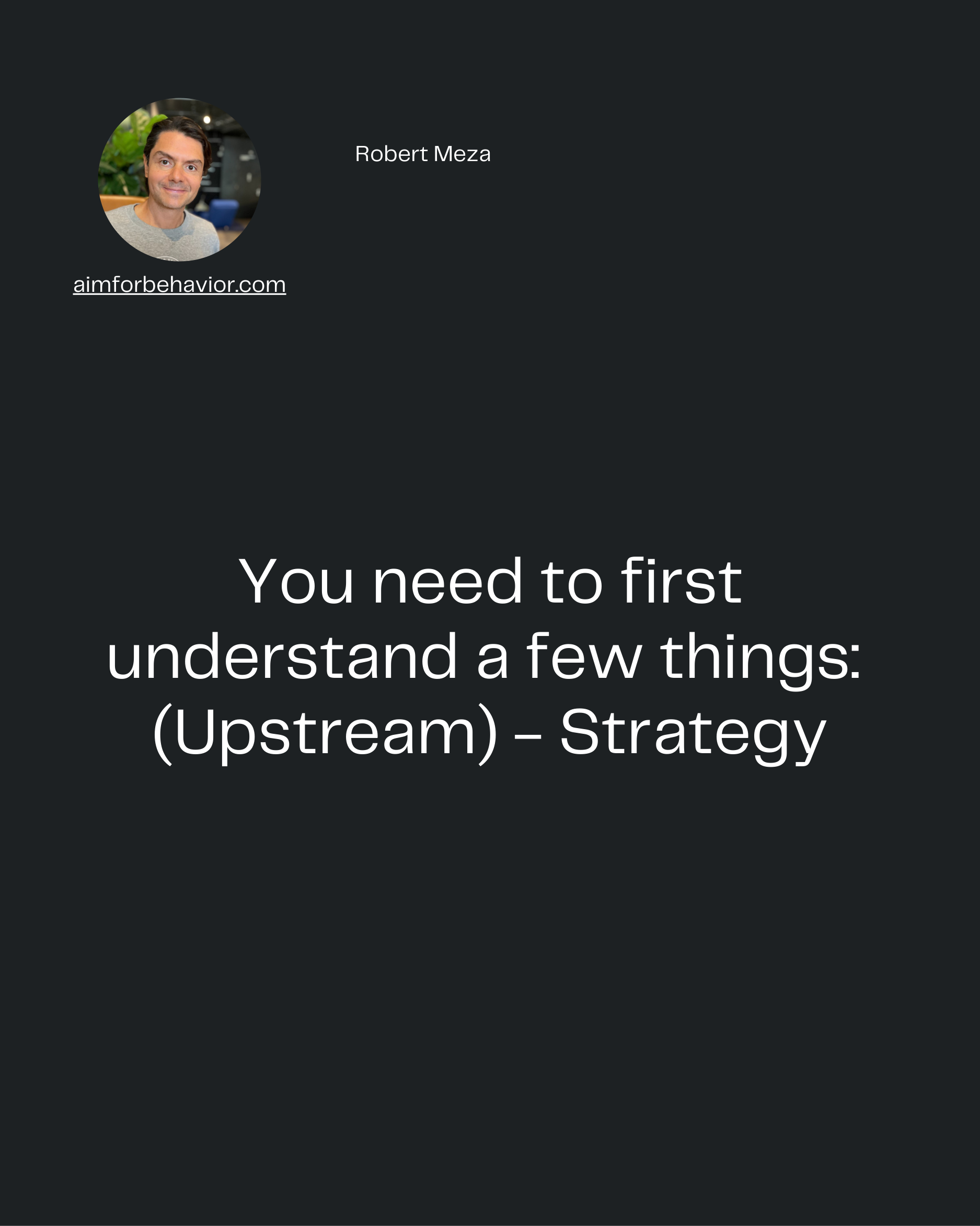 Robert Meza
aimforbehavior.com
You need to first
understand a few things: 
(Upstream) - Strategy