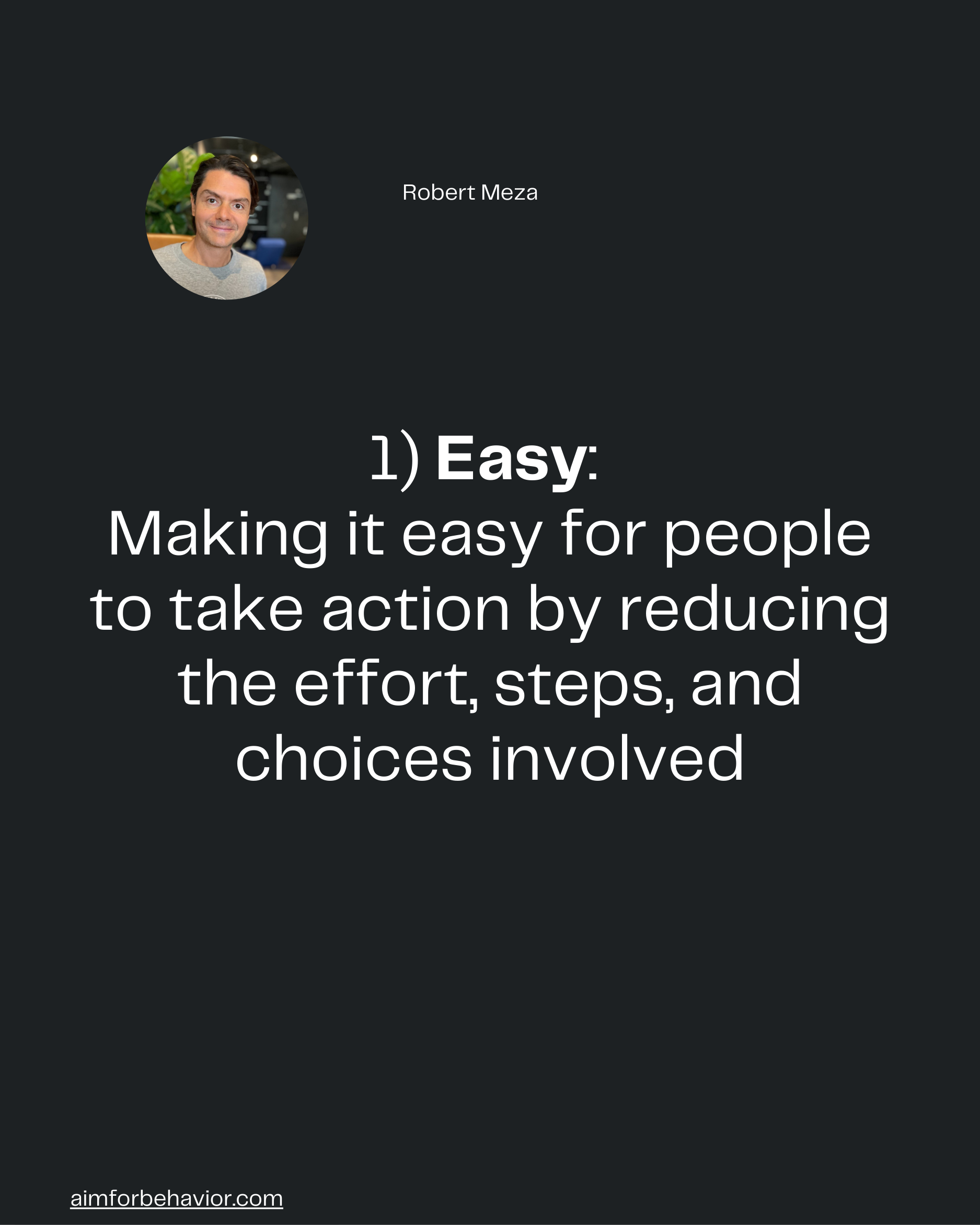 Robert Meza
aimforbehavior.com
1) Easy: 
Making it easy for people
to take action by reducing
the effort, steps, and
cho