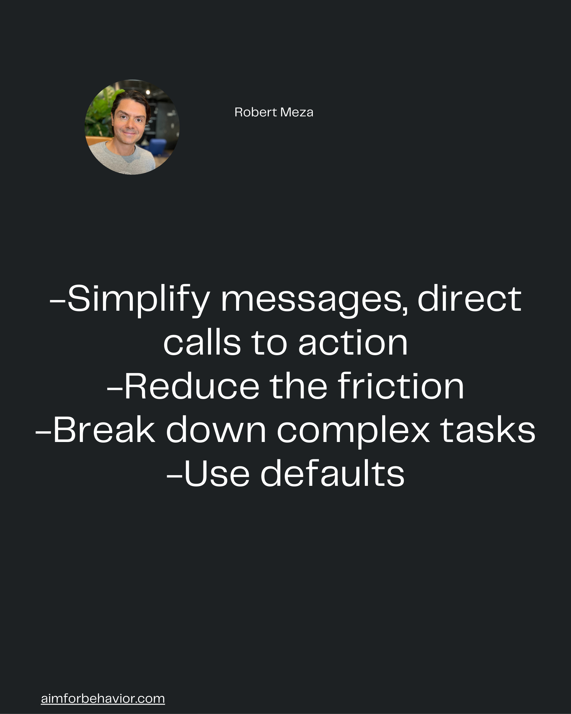 Robert Meza
aimforbehavior.com
-Simplify messages, direct
calls to action
-Reduce the friction
-Break down complex tasks