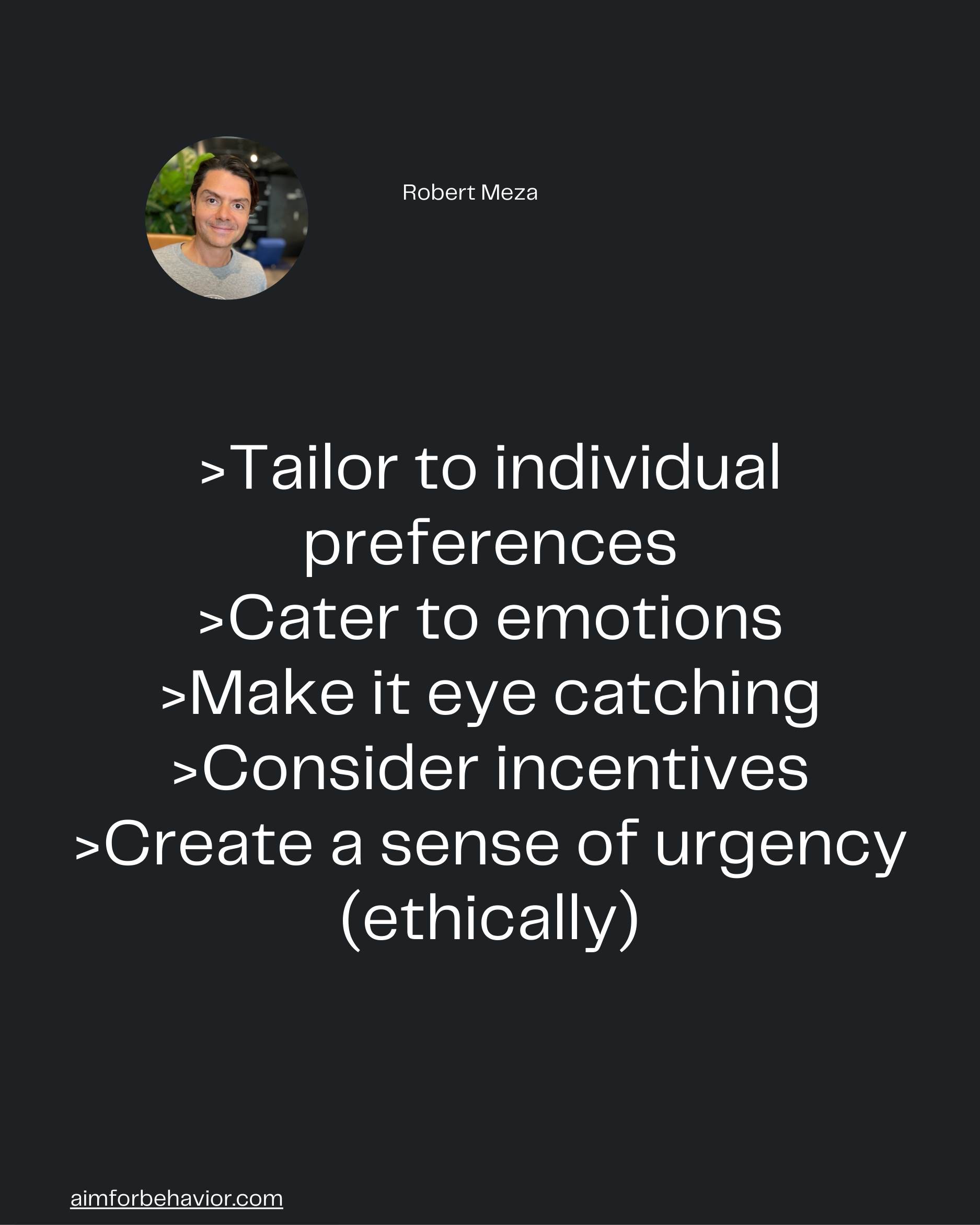 Robert Meza
aimforbehavior.com
>Tailor to individual
preferences
>Cater to emotions
>Make it eye catching
>Consider ince
