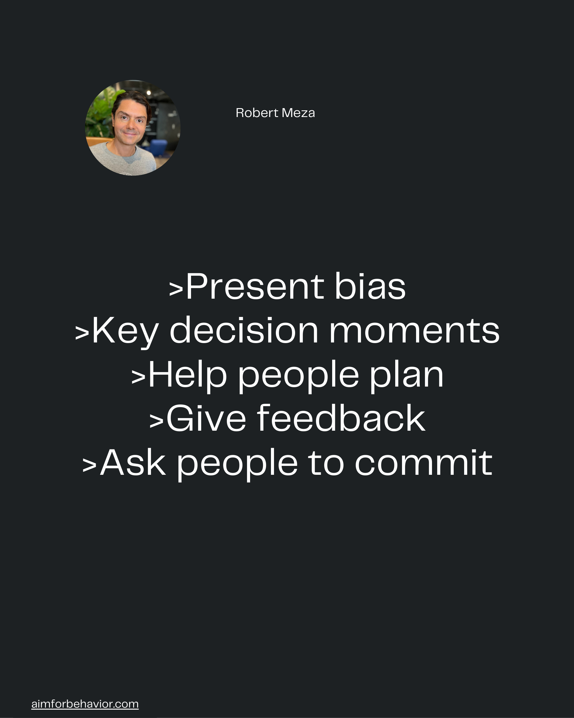 Robert Meza
aimforbehavior.com
>Present bias
>Key decision moments
>Help people plan
>Give feedback
>Ask people to commi
