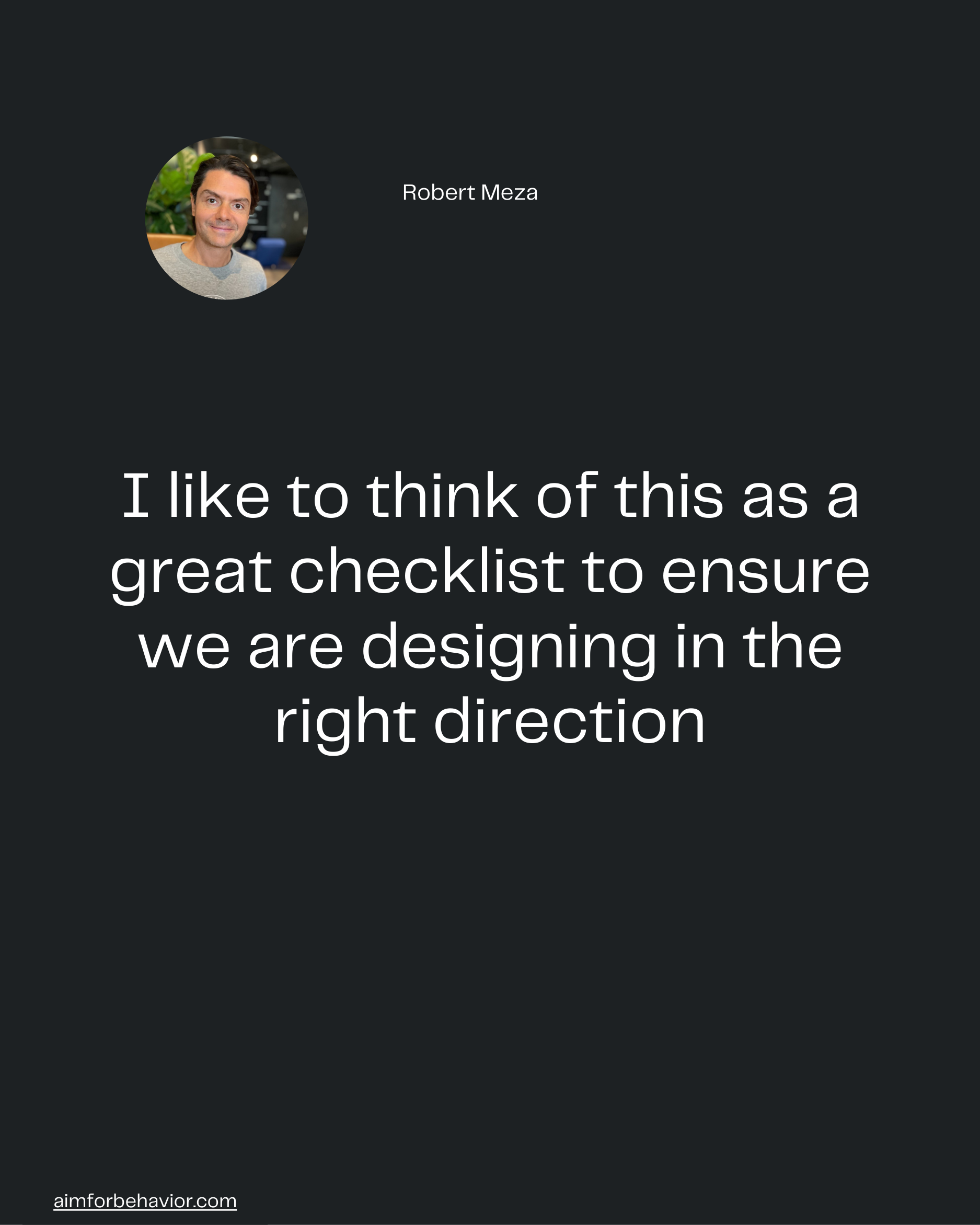 Robert Meza
aimforbehavior.com
I like to think of this as a
great checklist to ensure
we are designing in the
right dire
