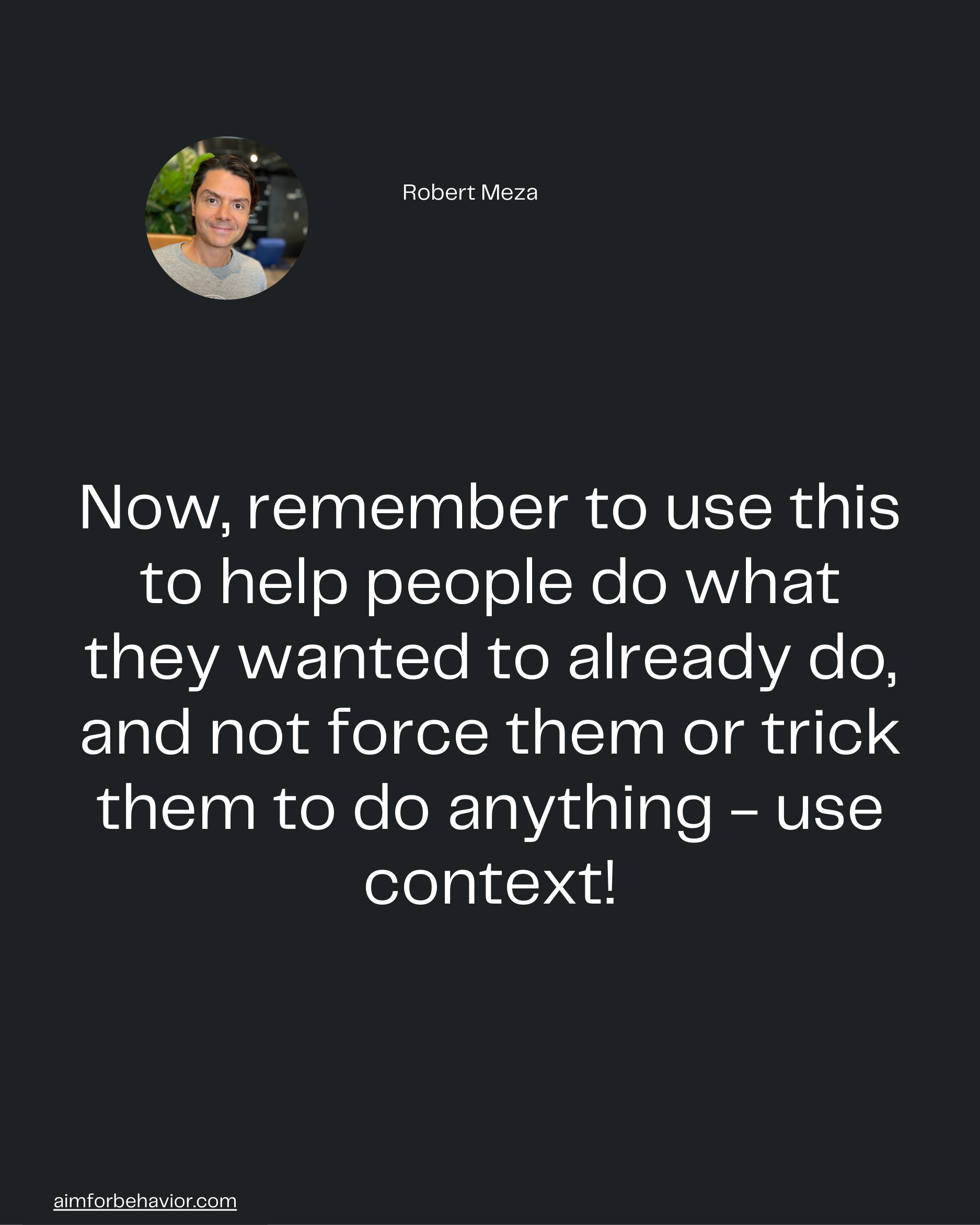 Robert Meza
aimforbehavior.com
Now, remember to use this
to help people do what
they wanted to already do,
and not force