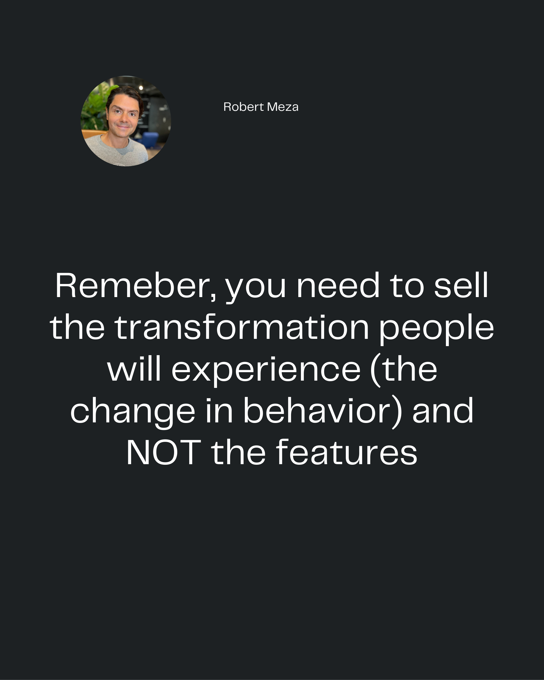 Robert Meza
Remeber, you need to sell
the transformation people
will experience (the
change in behavior) and
NOT the fea
