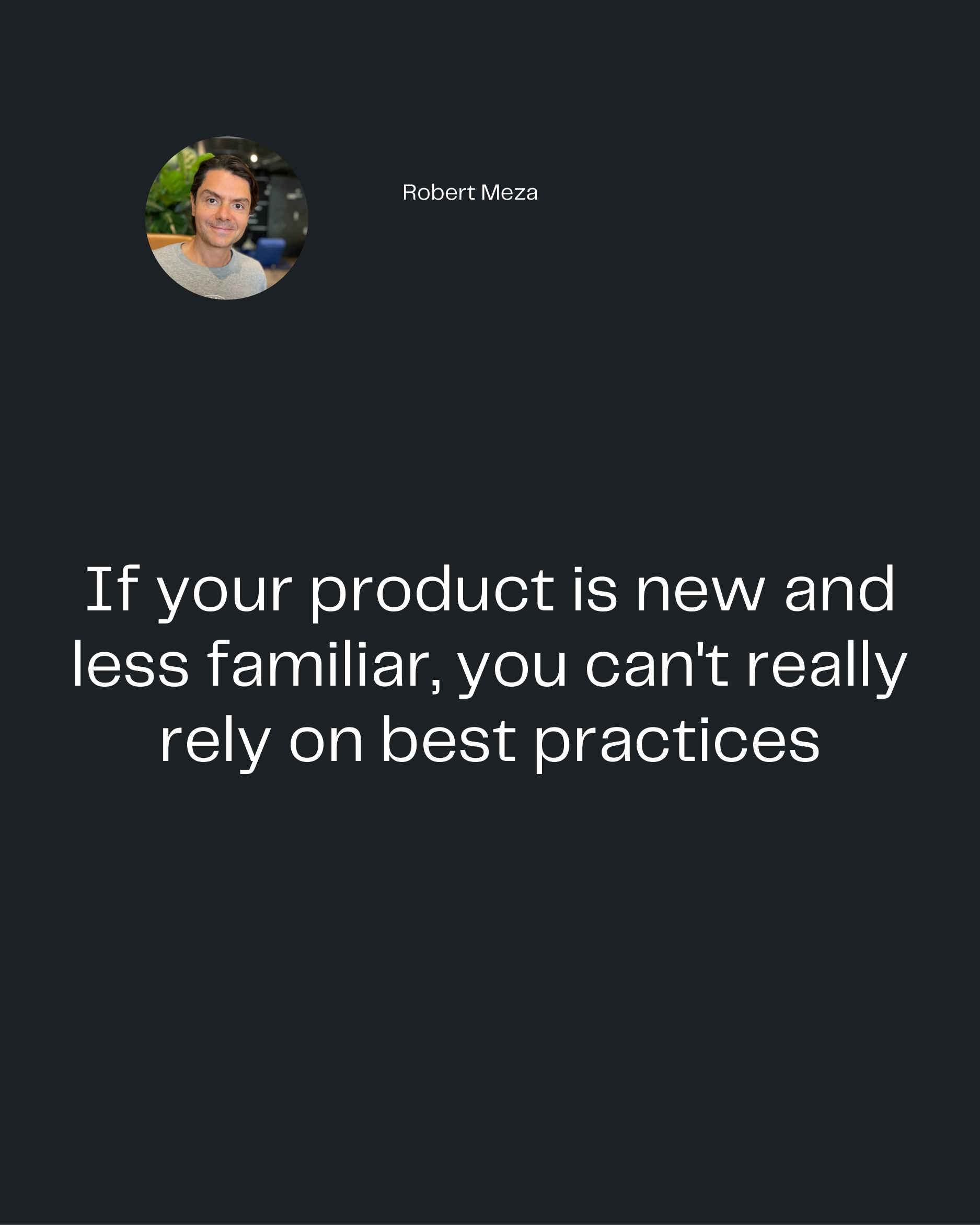 Robert Meza
If your product is new and
less familiar, you can't really
rely on best practices