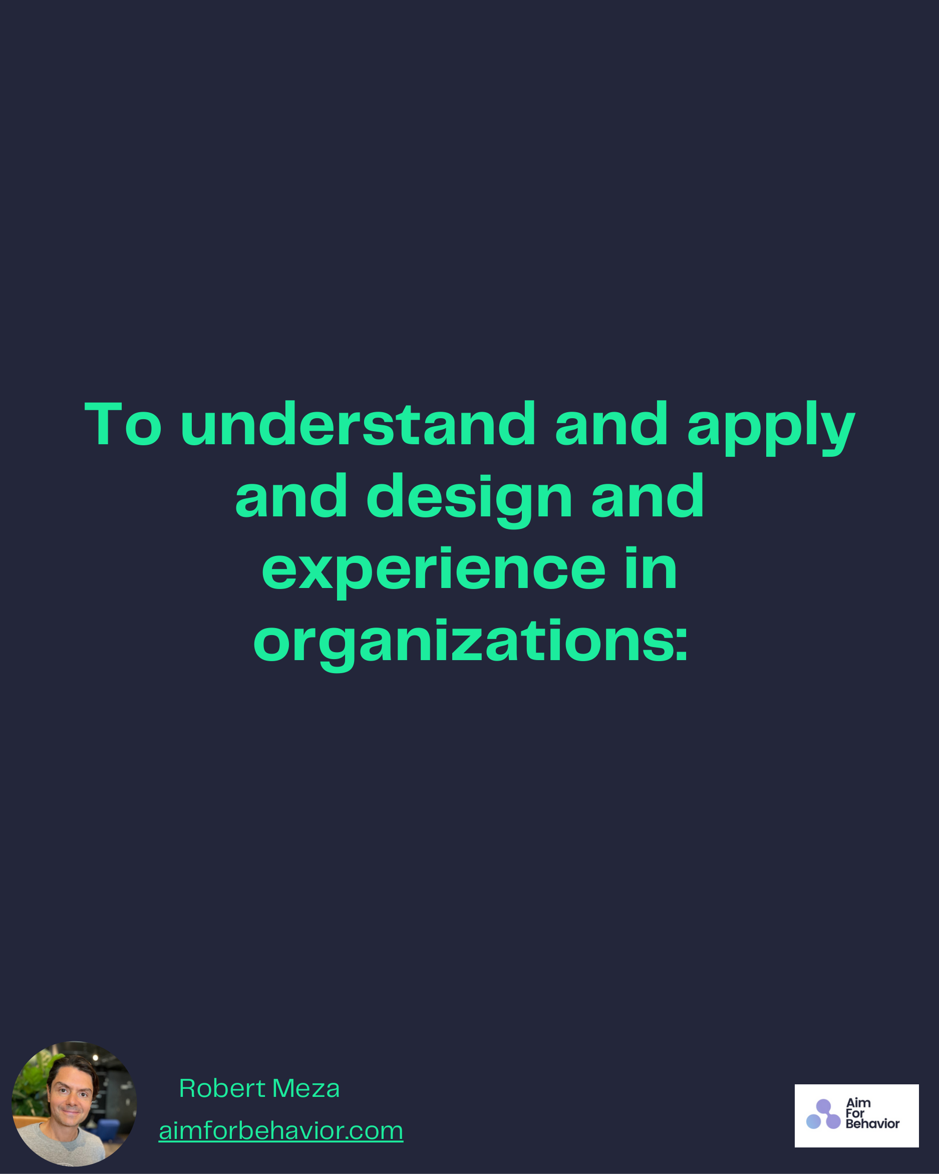 To understand and apply
and design and
experience in
organizations:
Robert Meza
aimforbehavior.com