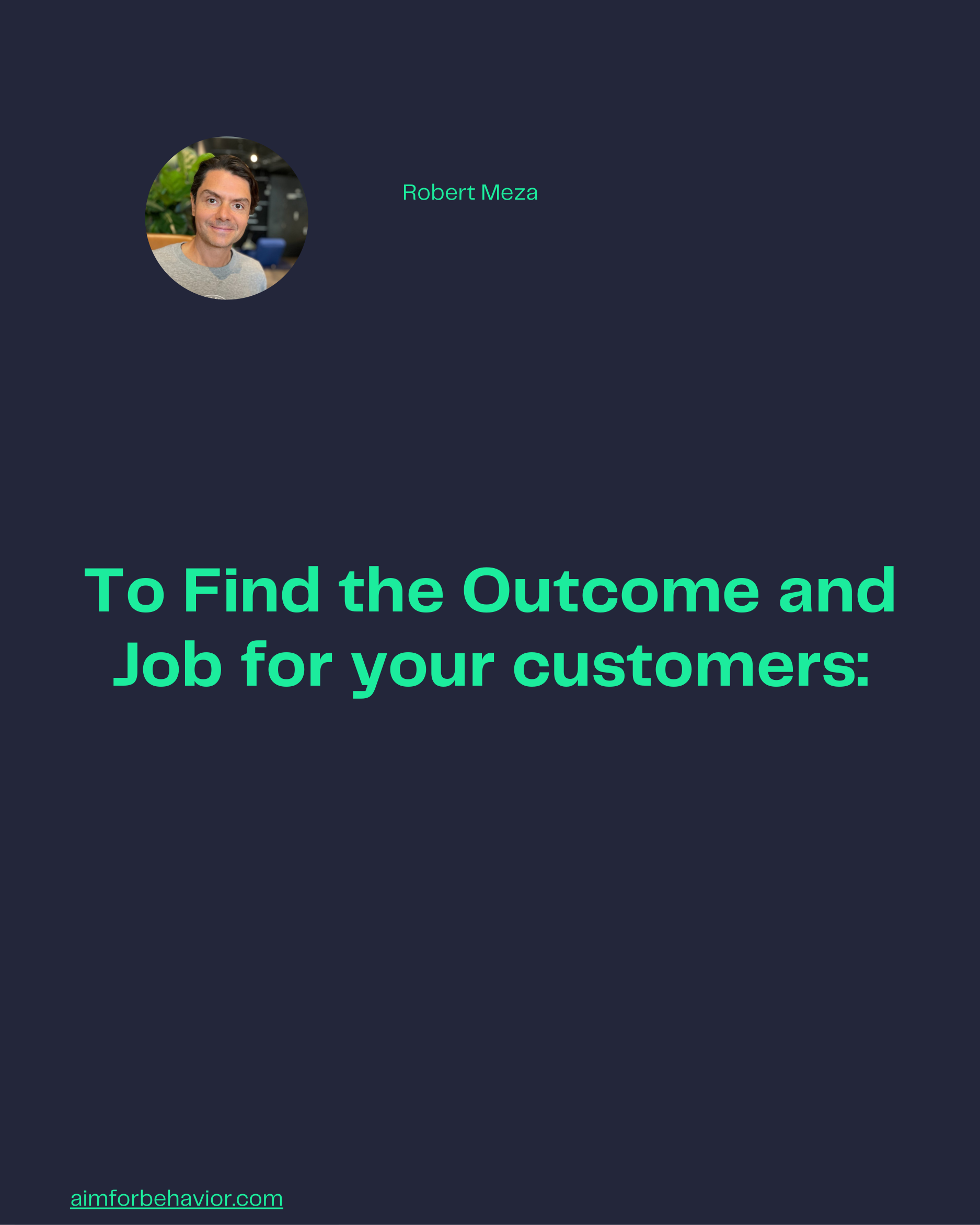Robert Meza
To Find the Outcome and
Job for your customers:
aimforbehavior.com