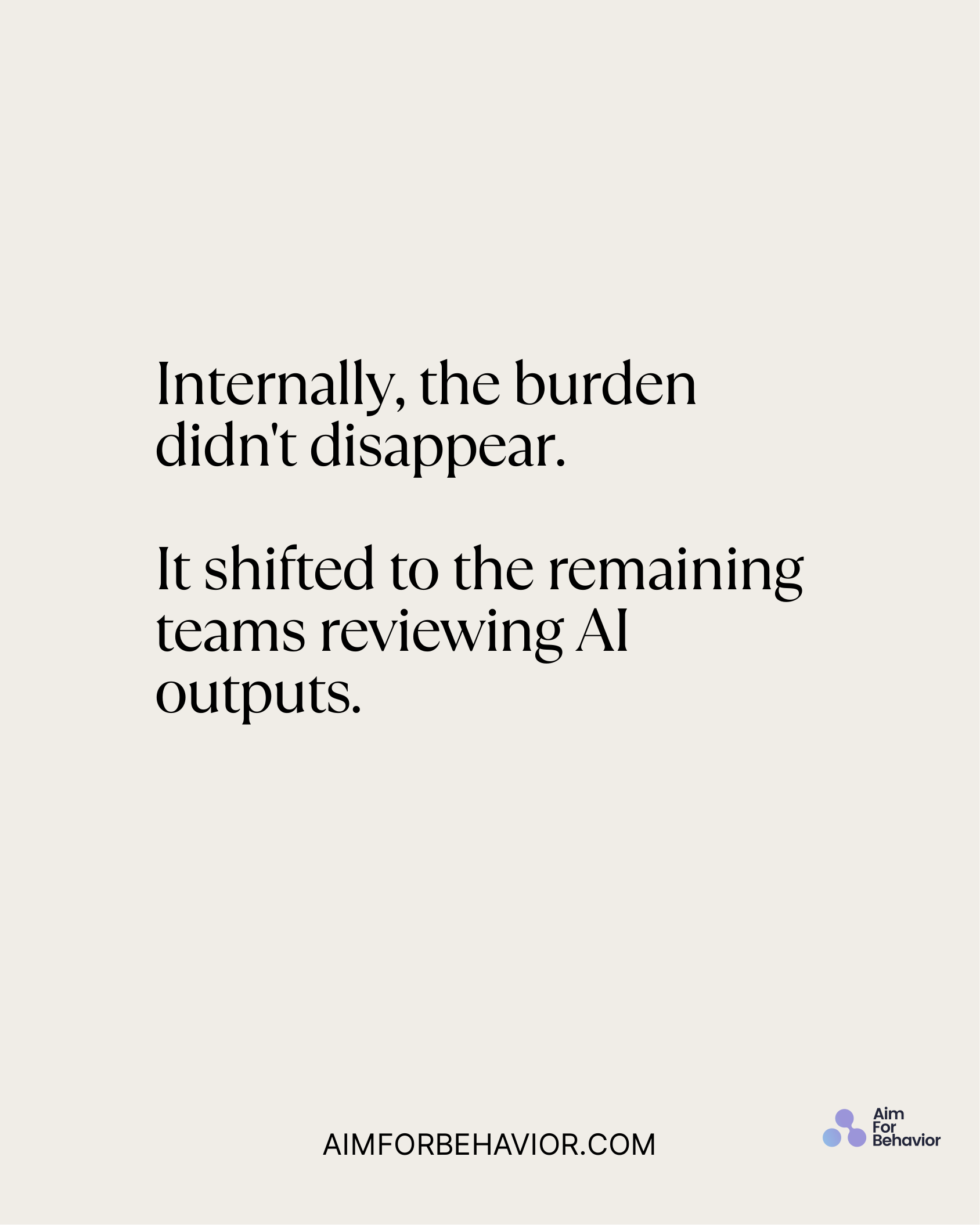 Internally, the burden
didn't disappear. 
It shifted to the remaining
teams reviewing AI
outputs. 
AIMFORBEHAVIOR.COM