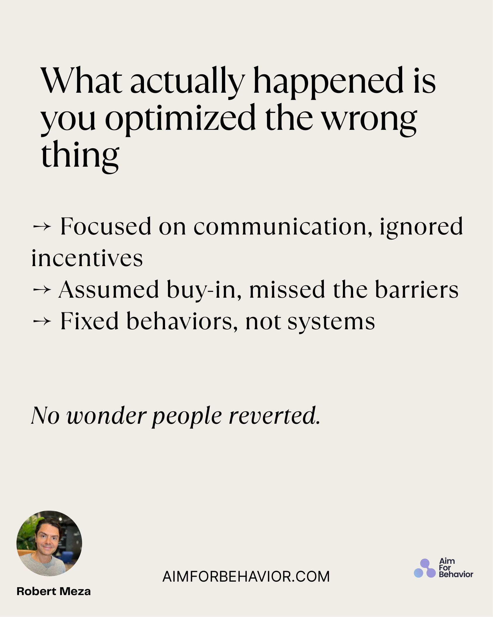 What actually happened is
you optimized the wrong
thing
AIMFORBEHAVIOR.COM
Robert Meza 
→ Focused on communication, igno
