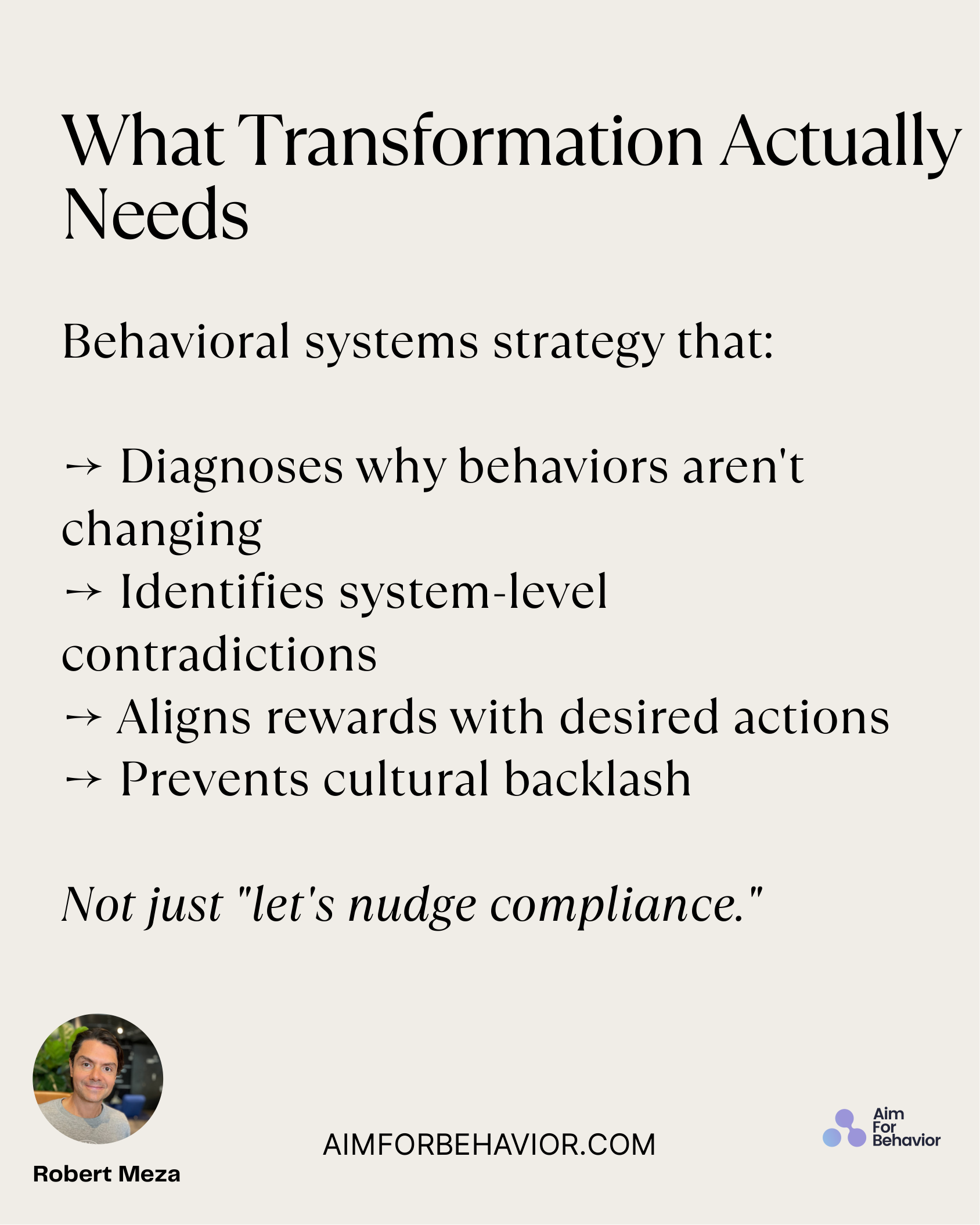 What Transformation Actually
Needs
AIMFORBEHAVIOR.COM
Robert Meza 
Behavioral systems strategy that:
→ Diagnoses why beh