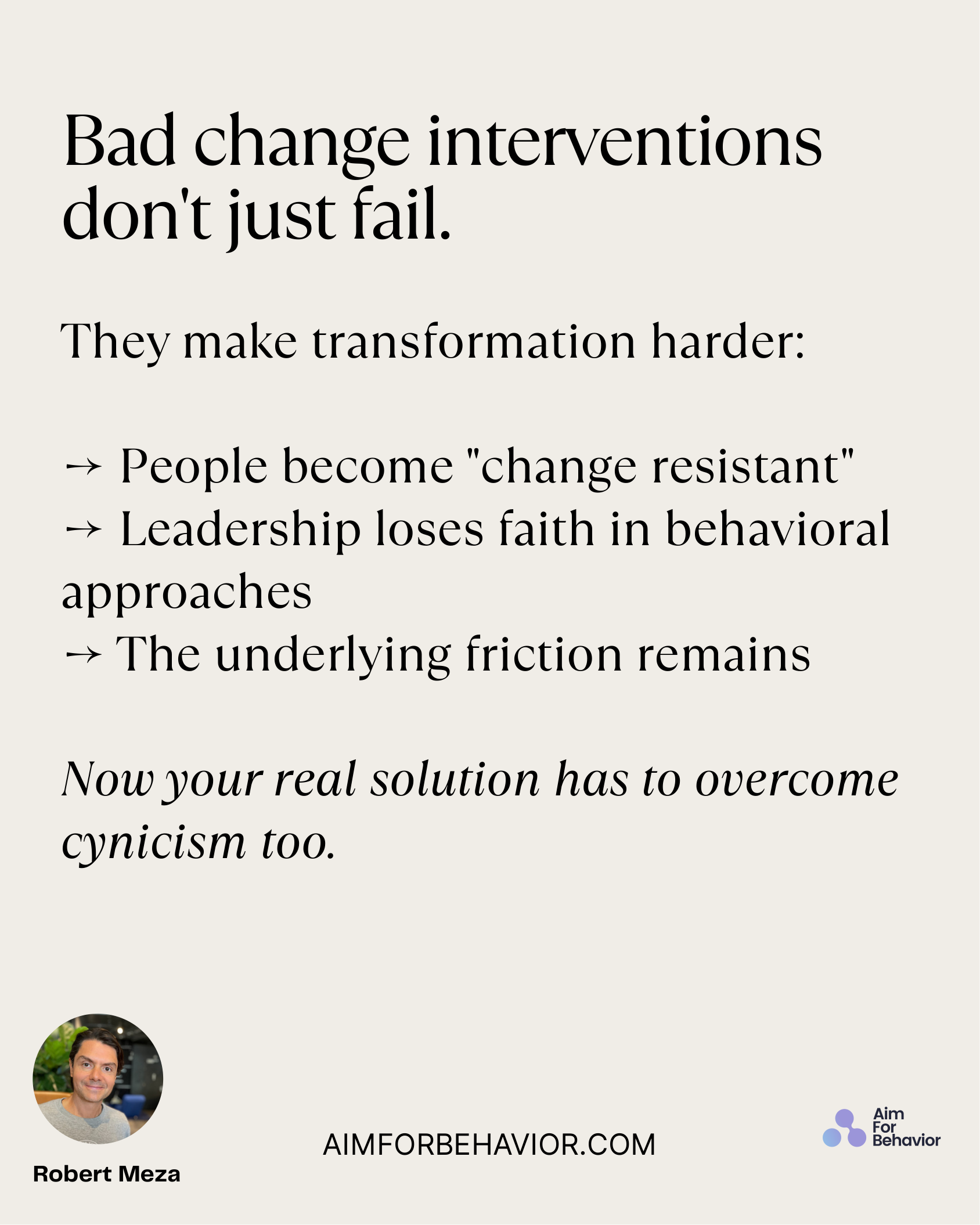 Bad change interventions
don't just fail.
AIMFORBEHAVIOR.COM
Robert Meza 
They make transformation harder: 
→ People bec
