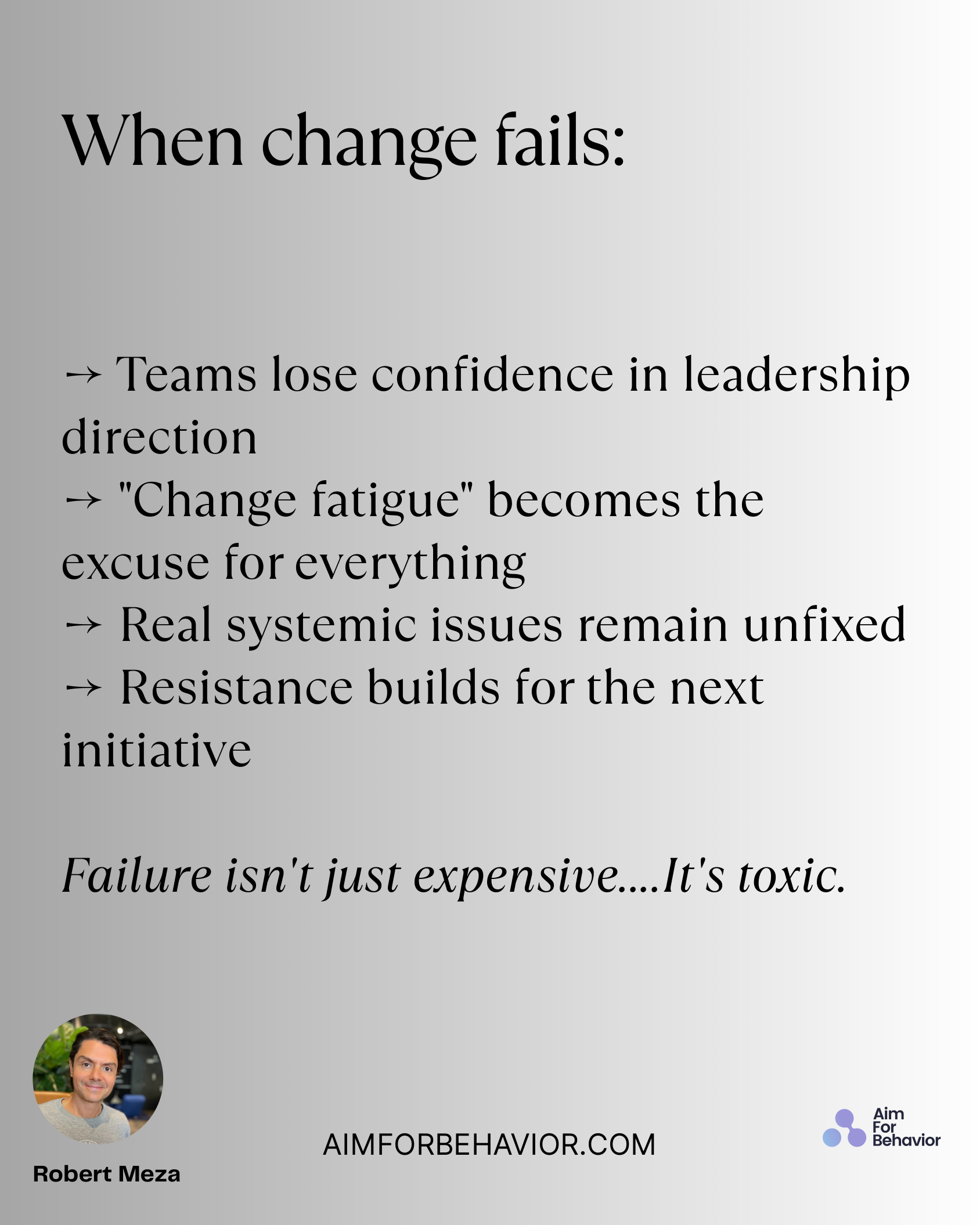 When change fails:
AIMFORBEHAVIOR.COM
Robert Meza 
→ Teams lose confidence in leadership
direction 
→ "Change fatigue" b