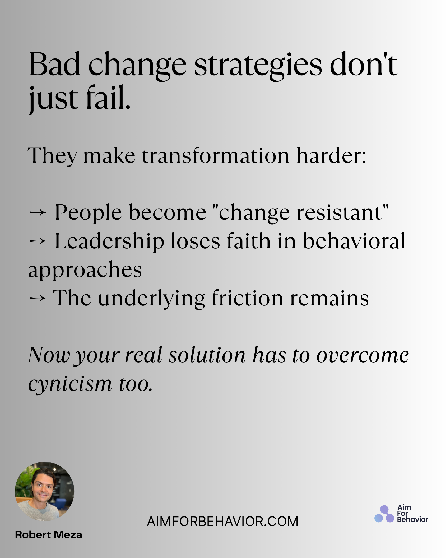 Bad change strategies don't
just fail.
AIMFORBEHAVIOR.COM
Robert Meza 
They make transformation harder: 
→ People become