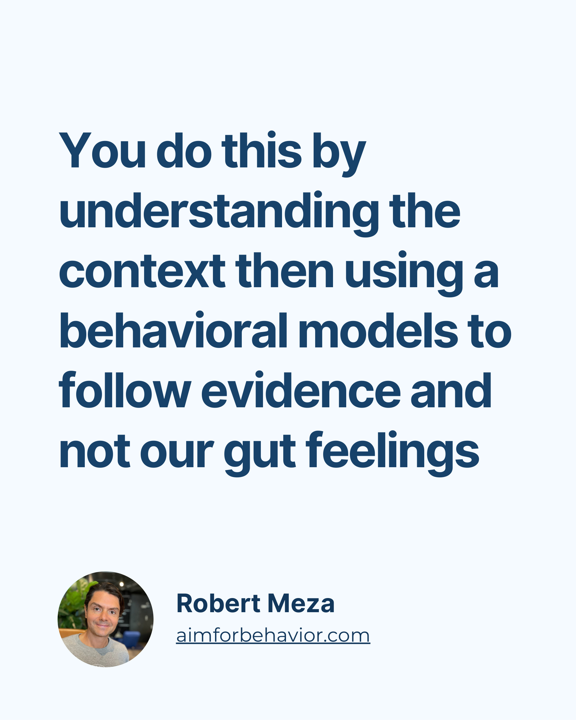 You do this by
understanding the
context then using a
behavioral models to
follow evidence and
not our gut feelings
Robe
