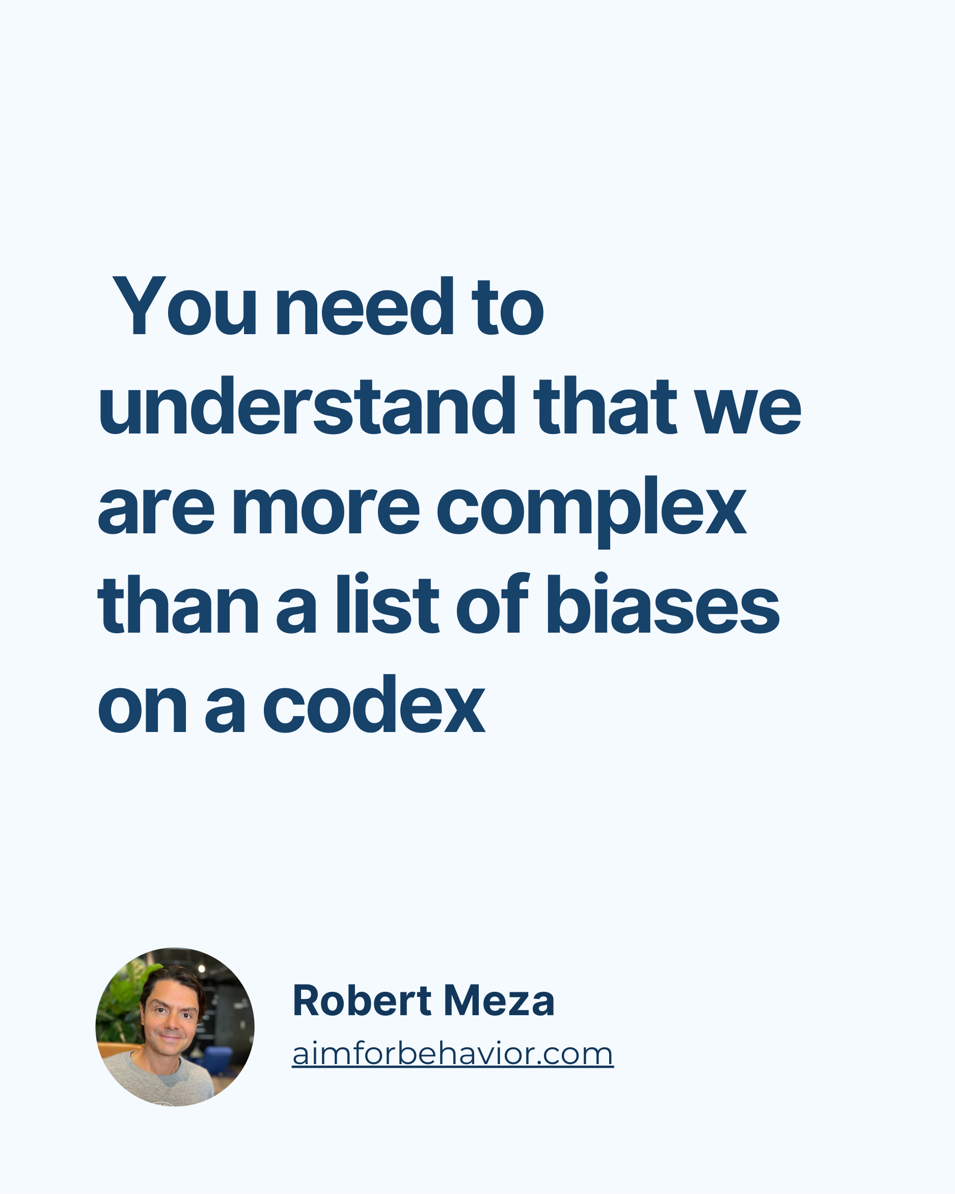 You need to
understand that we
are more complex
than a list of biases
on a codex
Robert Meza
aimforbehavior.com