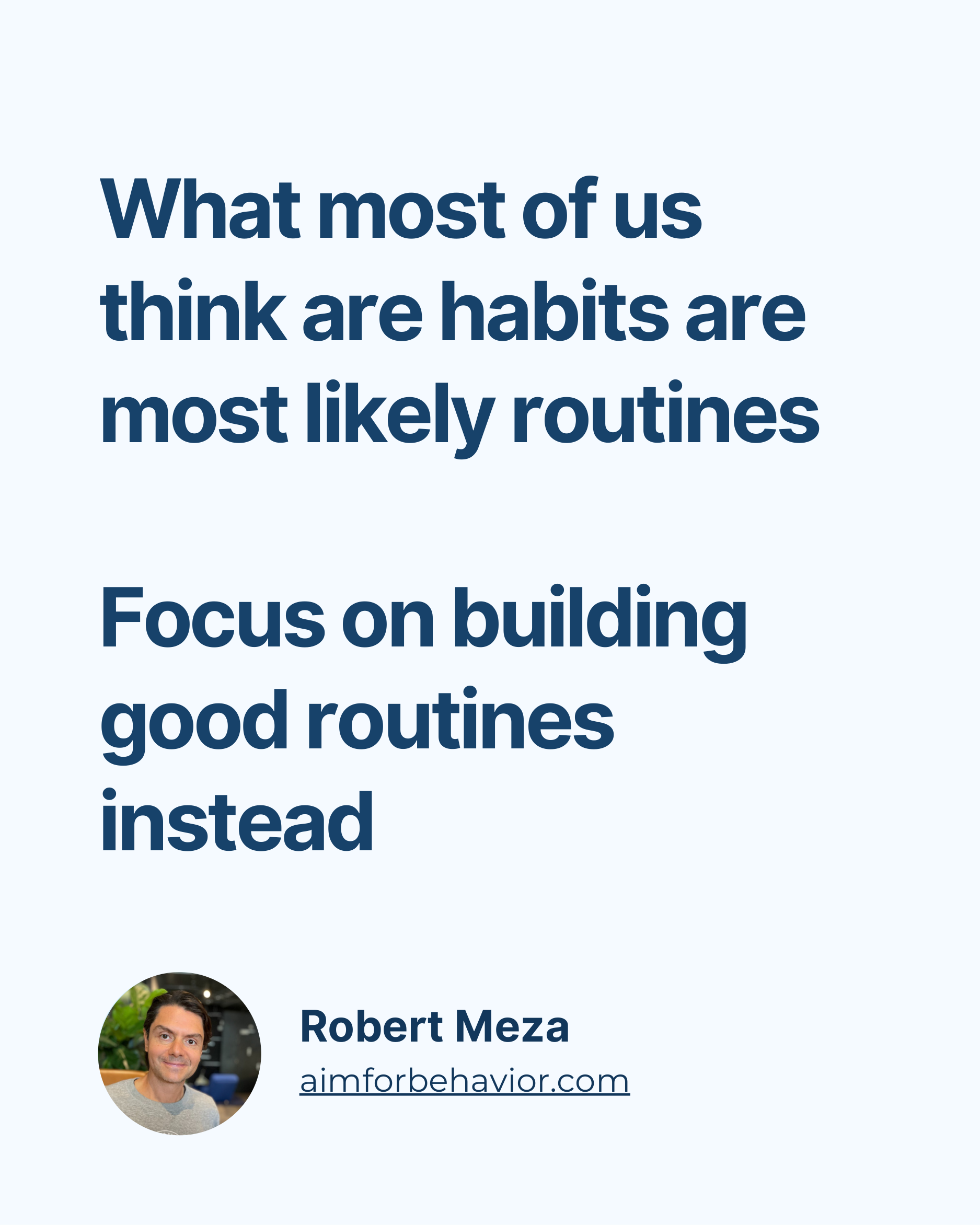 What most of us
think are habits are
most likely routines
Focus on building
good routines
instead
Robert Meza
aimforbeha